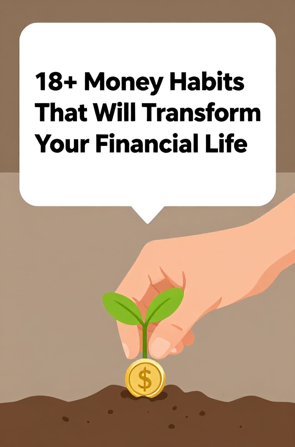 Bold%2C%20sharp%20text%20that%20says%20%E2%80%9C18%2B%20Money%20Habits%20That%20Will%20Transform%20Your%20Financial%20Life%E2%80%9D.%20The%20text%20is%20placed%20at%20the%20top%20inside%20a%20white%2C%20rounded%20rectangular%20illustration%20box%20in%20negative%20space%2C%20beautiful%20Pinterest-style%20frame.%20Pinterest-style%20illustration%20showing%20a%20hand%20planting%20a%20coin%20in%20soil%20with%20a%20green%20sprout.%20Background%20of%20earthy%20brown%20and%20golden%20tones.%20Clean%2C%20minimal%20composition%2C%20cold%20neutral%20or%20warm%20neutral%20color%20palette