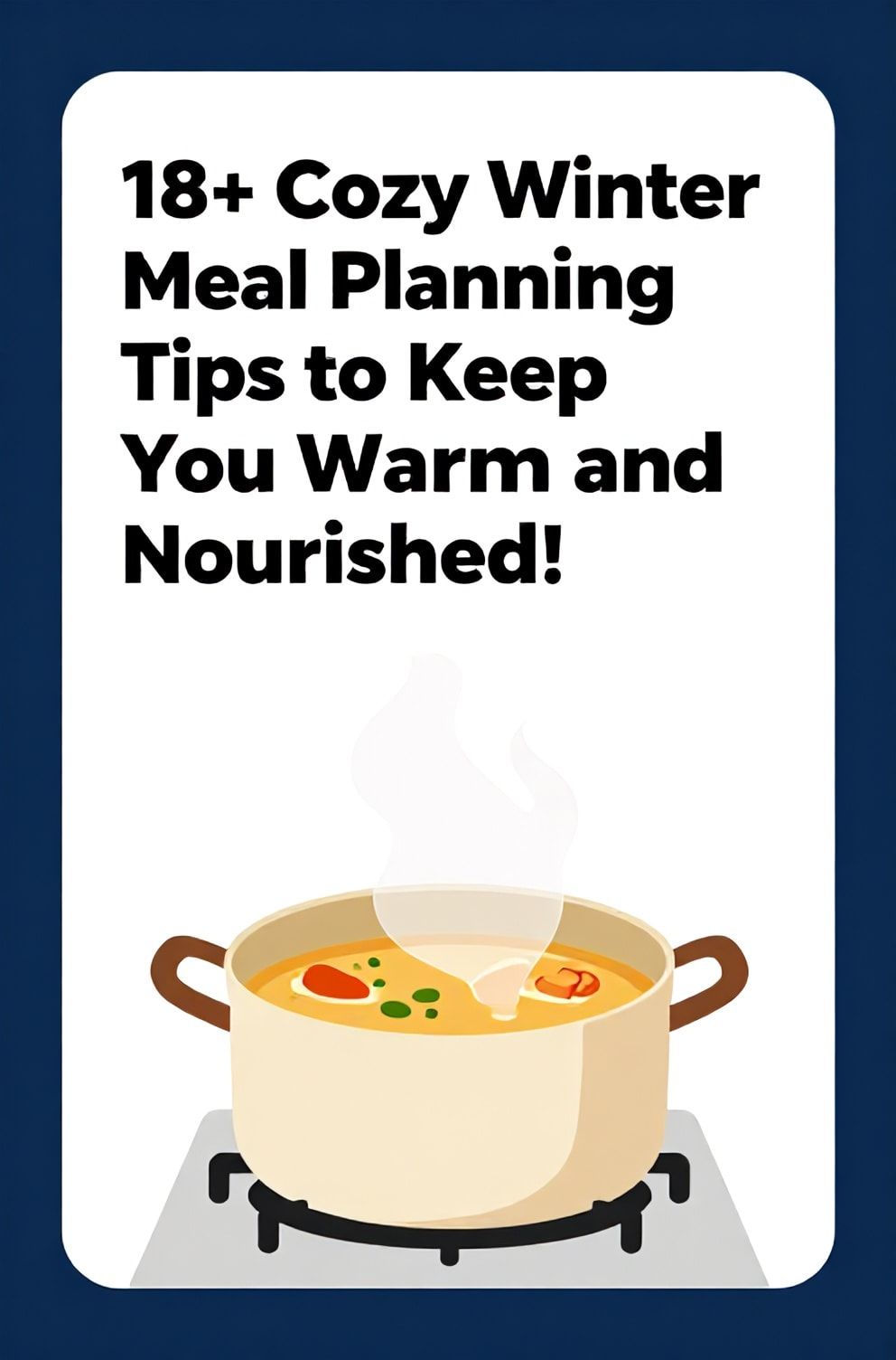 Bold%2C%20sharp%20text%20that%20says%20%E2%80%9C18%2B%20Cozy%20Winter%20Meal%20Planning%20Tips%20to%20Keep%20You%20Warm%20and%20Nourished%E2%80%9D.%20The%20text%20is%20placed%20at%20the%20top%20inside%20a%20white%2C%20rounded%20rectangular%20illustration%20box%20in%20negative%20space%2C%20beautiful%20Pinterest-style%20frame.%20Pinterest-style%20illustration%20showing%20a%20steaming%20pot%20of%20soup%20on%20a%20stovetop.%20Background%20of%20deep%20blue%20and%20warm%20white%20tones.%20Clean%2C%20minimal%20composition%2C%20cold%20neutral%20or%20warm%20neutral%20color%20palette