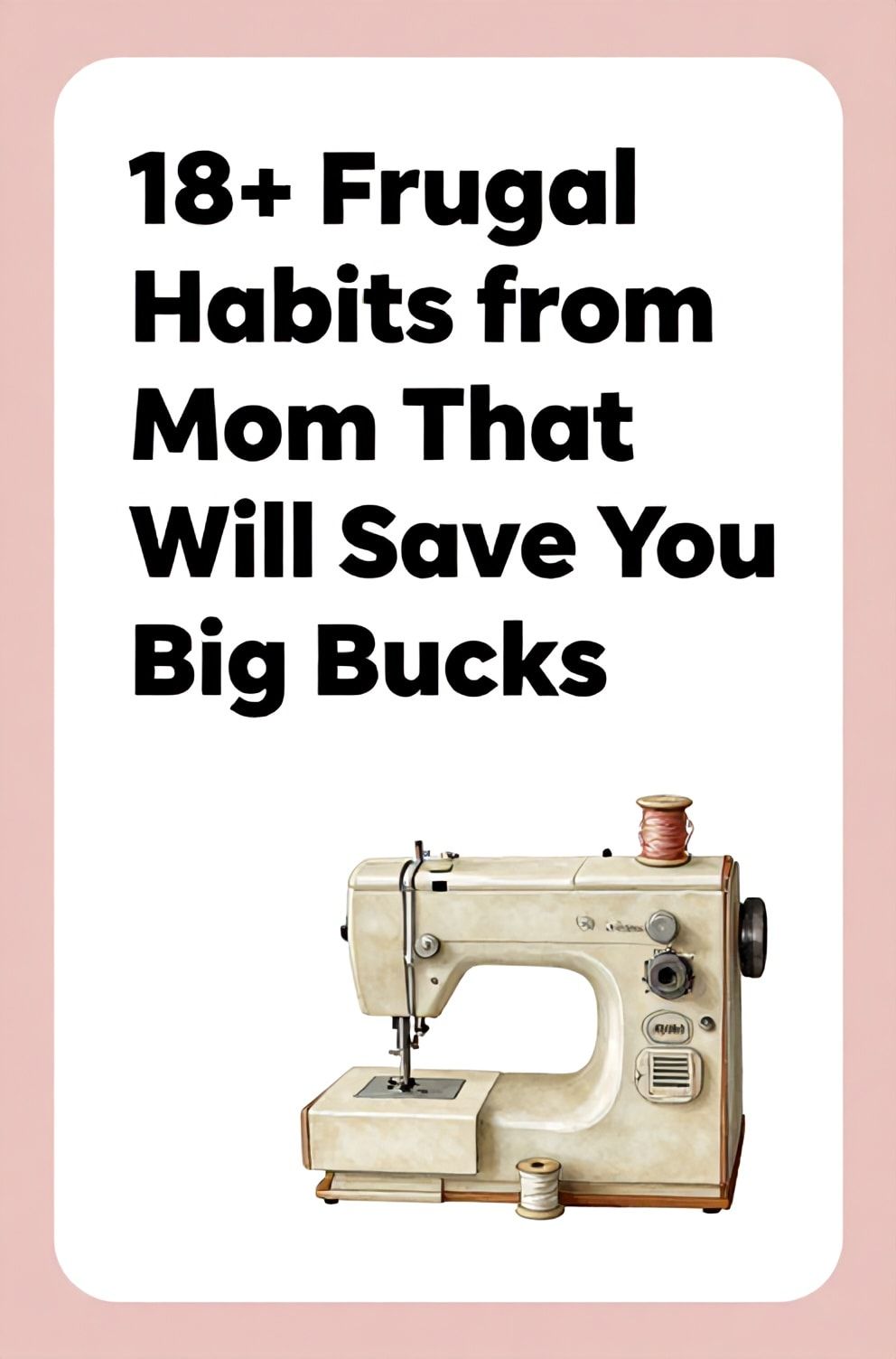 Bold%2C%20sharp%20text%20that%20says%20%E2%80%9C18%2B%20Frugal%20Habits%20from%20Mom%20That%20Will%20Save%20You%20Big%20Bucks%E2%80%9D.%20The%20text%20is%20placed%20at%20the%20top%20inside%20a%20white%2C%20rounded%20rectangular%20illustration%20box%20in%20negative%20space%2C%20beautiful%20Pinterest-style%20frame.%20Pinterest-style%20illustration%20showing%20a%20vintage%20sewing%20kit%20with%20a%20spool%20of%20thread.%20Background%20of%20soft%20rose%20and%20vintage%20white%20tones.%20Clean%2C%20minimal%20composition%2C%20cold%20neutral%20or%20warm%20neutral%20color%20palette