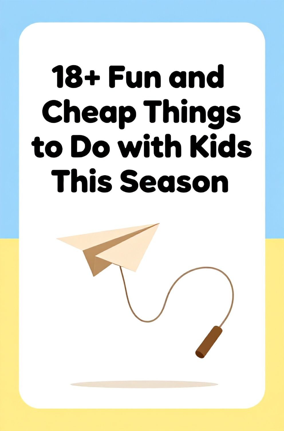Bold%2C%20sharp%20text%20that%20says%20%E2%80%9C18%2B%20Fun%20and%20Cheap%20Things%20to%20Do%20with%20Kids%20This%20Season%E2%80%9D.%20The%20text%20is%20placed%20at%20the%20top%20inside%20a%20white%2C%20rounded%20rectangular%20illustration%20box%20in%20negative%20space%2C%20beautiful%20Pinterest-style%20frame.%20Pinterest-style%20illustration%20showing%20a%20paper%20airplane%20and%20a%20jumping%20rope.%20Background%20of%20playful%20sky%20blue%20and%20yellow%20tones.%20Clean%2C%20minimal%20composition%2C%20cold%20neutral%20or%20warm%20neutral%20color%20palette