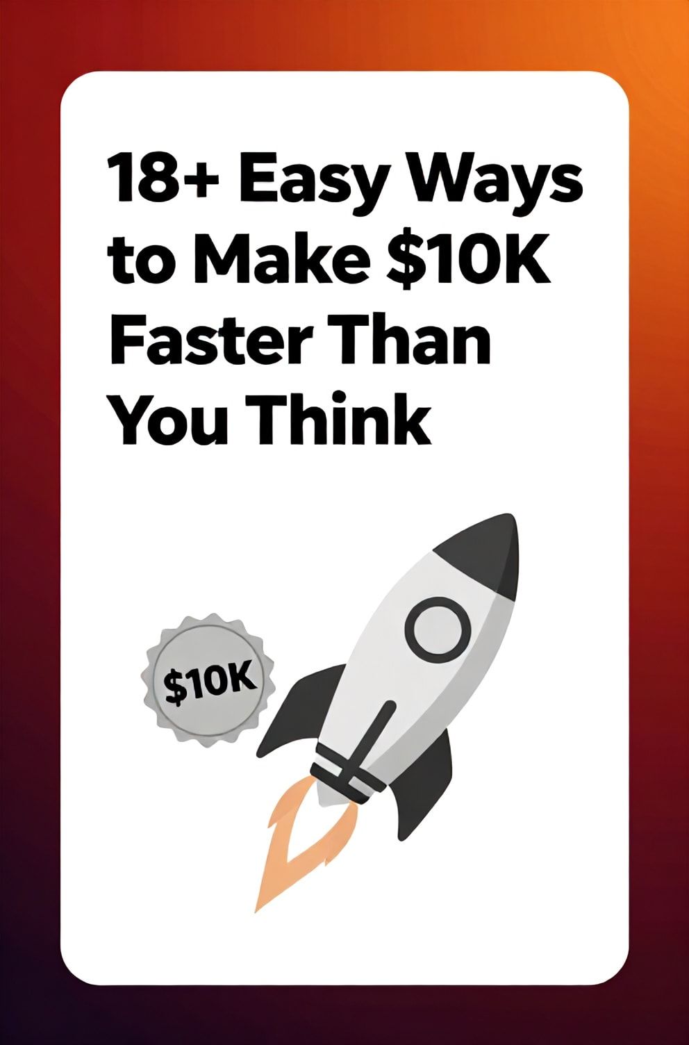 Bold%2C%20sharp%20text%20that%20says%20%E2%80%9C18%2B%20Easy%20Ways%20to%20Make%20%2410K%20Faster%20Than%20You%20Think%E2%80%9D.%20The%20text%20is%20placed%20at%20the%20top%20inside%20a%20white%2C%20rounded%20rectangular%20illustration%20box%20in%20negative%20space%2C%20beautiful%20Pinterest-style%20frame.%20Pinterest-style%20illustration%20showing%20a%20rocket%20taking%20off%20next%20to%20a%20%E2%80%9C%2410K%E2%80%9D%20badge.%20Background%20of%20fast%20red%20and%20orange%20gradient%20tones.%20Clean%2C%20minimal%20composition%2C%20cold%20neutral%20or%20warm%20neutral%20color%20palette
