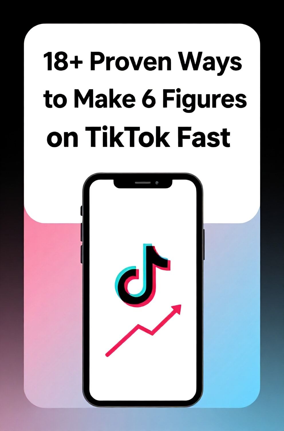 Bold%2C%20sharp%20text%20that%20says%20%E2%80%9C18%2B%20Proven%20Ways%20to%20Make%206%20Figures%20on%20TikTok%20Fast%E2%80%9D.%20The%20text%20is%20placed%20at%20the%20top%20inside%20a%20white%2C%20rounded%20rectangular%20illustration%20box%20in%20negative%20space%2C%20beautiful%20Pinterest-style%20frame.%20Pinterest-style%20illustration%20showing%20a%20smartphone%20with%20the%20TikTok%20logo%20and%20a%20rising%20graph.%20Background%20of%20black%2C%20pink%2C%20and%20blue%20gradient%20tones.%20Clean%2C%20minimal%20composition%2C%20cold%20neutral%20or%20warm%20neutral%20color%20palette