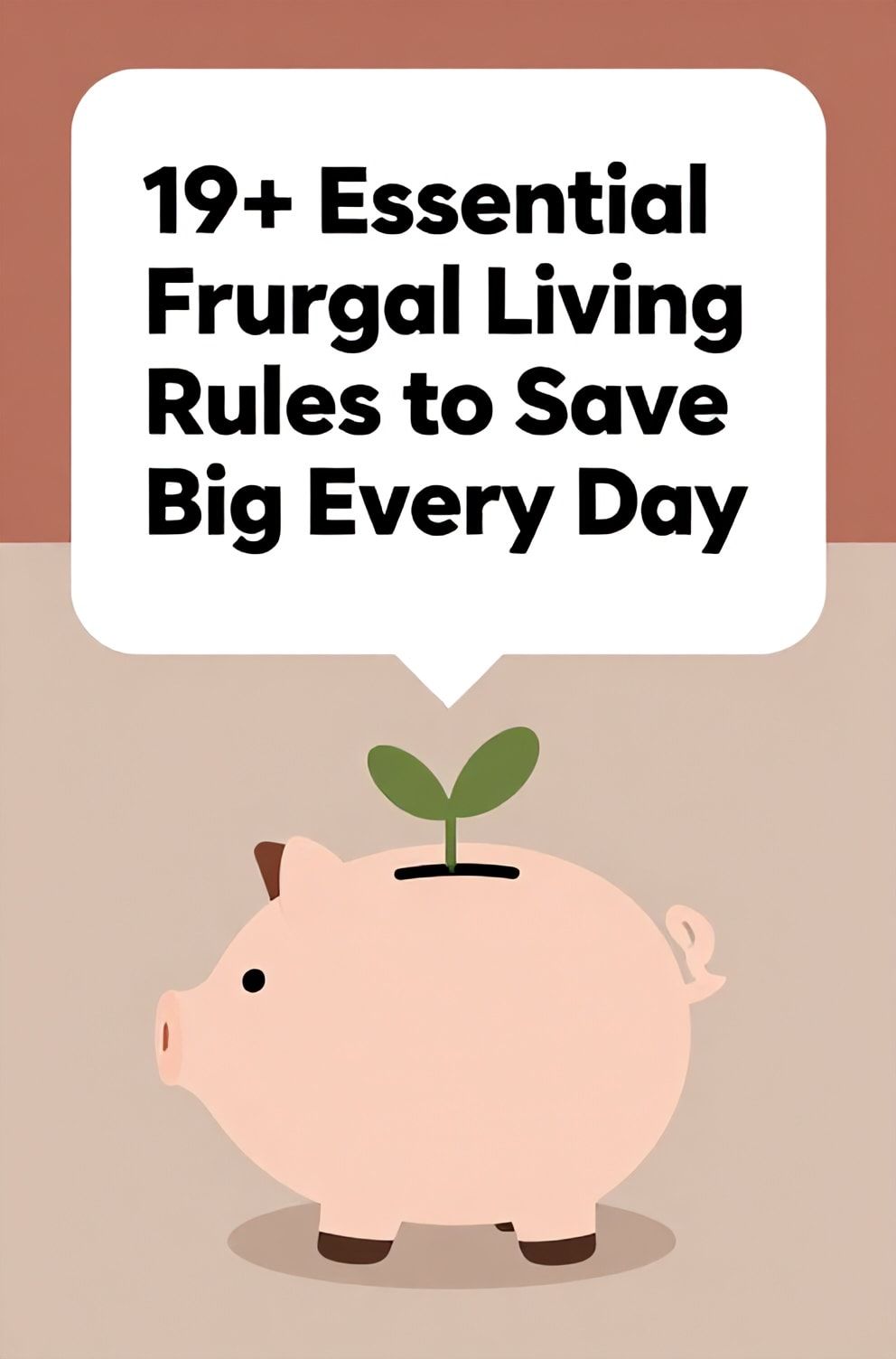 Bold%2C%20sharp%20text%20that%20says%20%E2%80%9C19%2B%20Essential%20Frugal%20Living%20Rules%20to%20Save%20Big%20Every%20Day%E2%80%9D.%20The%20text%20is%20placed%20at%20the%20top%20inside%20a%20white%2C%20rounded%20rectangular%20illustration%20box%20in%20negative%20space%2C%20beautiful%20Pinterest-style%20frame.%20Pinterest-style%20illustration%20showing%20a%20piggy%20bank%20with%20a%20small%20plant%20growing%20from%20its%20slot.%20Background%20of%20muted%20terracotta%20and%20beige%20tones.%20Clean%2C%20minimal%20composition%2C%20cold%20neutral%20or%20warm%20neutral%20color%20palette