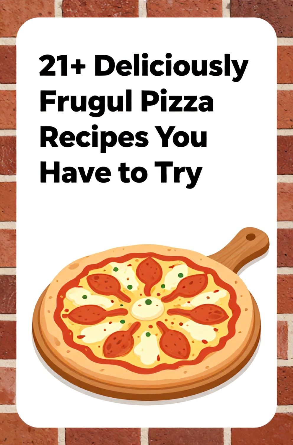 Bold%2C%20sharp%20text%20that%20says%20%E2%80%9C21%2B%20Deliciously%20Frugal%20Pizza%20Recipes%20You%20Have%20to%20Try%E2%80%9D.%20The%20text%20is%20placed%20at%20the%20top%20inside%20a%20white%2C%20rounded%20rectangular%20illustration%20box%20in%20negative%20space%2C%20beautiful%20Pinterest-style%20frame.%20Pinterest-style%20illustration%20showing%20a%20homemade%20pizza%20on%20a%20wooden%20peel.%20Background%20of%20brick%20red%20and%20warm%20white%20tones.%20Clean%2C%20minimal%20composition%2C%20cold%20neutral%20or%20warm%20neutral%20color%20palette