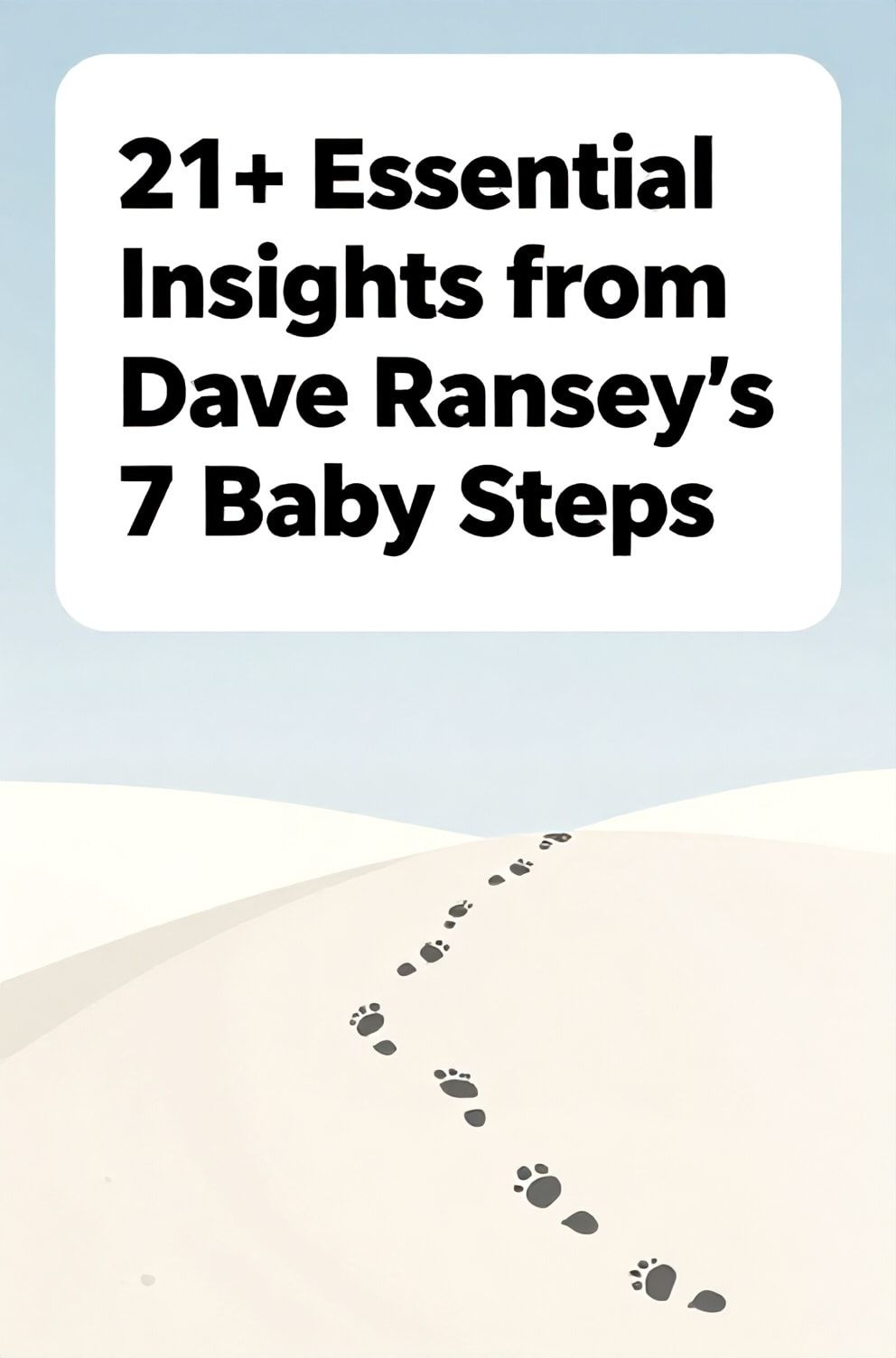 Bold%2C%20sharp%20text%20that%20says%20%E2%80%9C21%2B%20Essential%20Insights%20from%20Dave%20Ramsey%E2%80%99s%207%20Baby%20Steps%E2%80%9D.%20The%20text%20is%20placed%20at%20the%20top%20inside%20a%20white%2C%20rounded%20rectangular%20illustration%20box%20in%20negative%20space%2C%20beautiful%20Pinterest-style%20frame.%20Pinterest-style%20illustration%20showing%20seven%20small%20footprints%20leading%20up%20a%20hill.%20Background%20of%20serene%20blue%20and%20white%20tones.%20Clean%2C%20minimal%20composition%2C%20cold%20neutral%20or%20warm%20neutral%20color%20palette