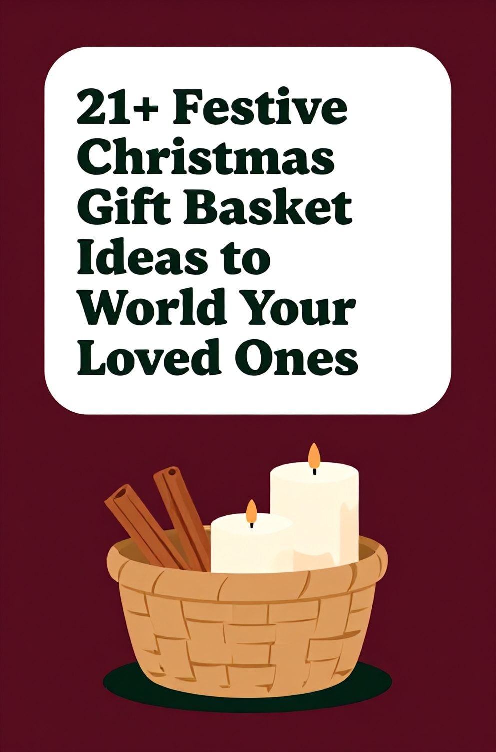 Bold%2C%20sharp%20text%20that%20says%20%E2%80%9C21%2B%20Festive%20Christmas%20Gift%20Basket%20Ideas%20to%20Wow%20Your%20Loved%20Ones%E2%80%9D.%20The%20text%20is%20placed%20at%20the%20top%20inside%20a%20white%2C%20rounded%20rectangular%20illustration%20box%20in%20negative%20space%2C%20beautiful%20Pinterest-style%20frame.%20Pinterest-style%20illustration%20showing%20a%20woven%20basket%20filled%20with%20cinnamon%20sticks%20and%20candles.%20Background%20of%20rich%20burgundy%20and%20forest%20green%20tones.%20Clean%2C%20minimal%20composition%2C%20cold%20neutral%20or%20warm%20neutral%20color%20palette