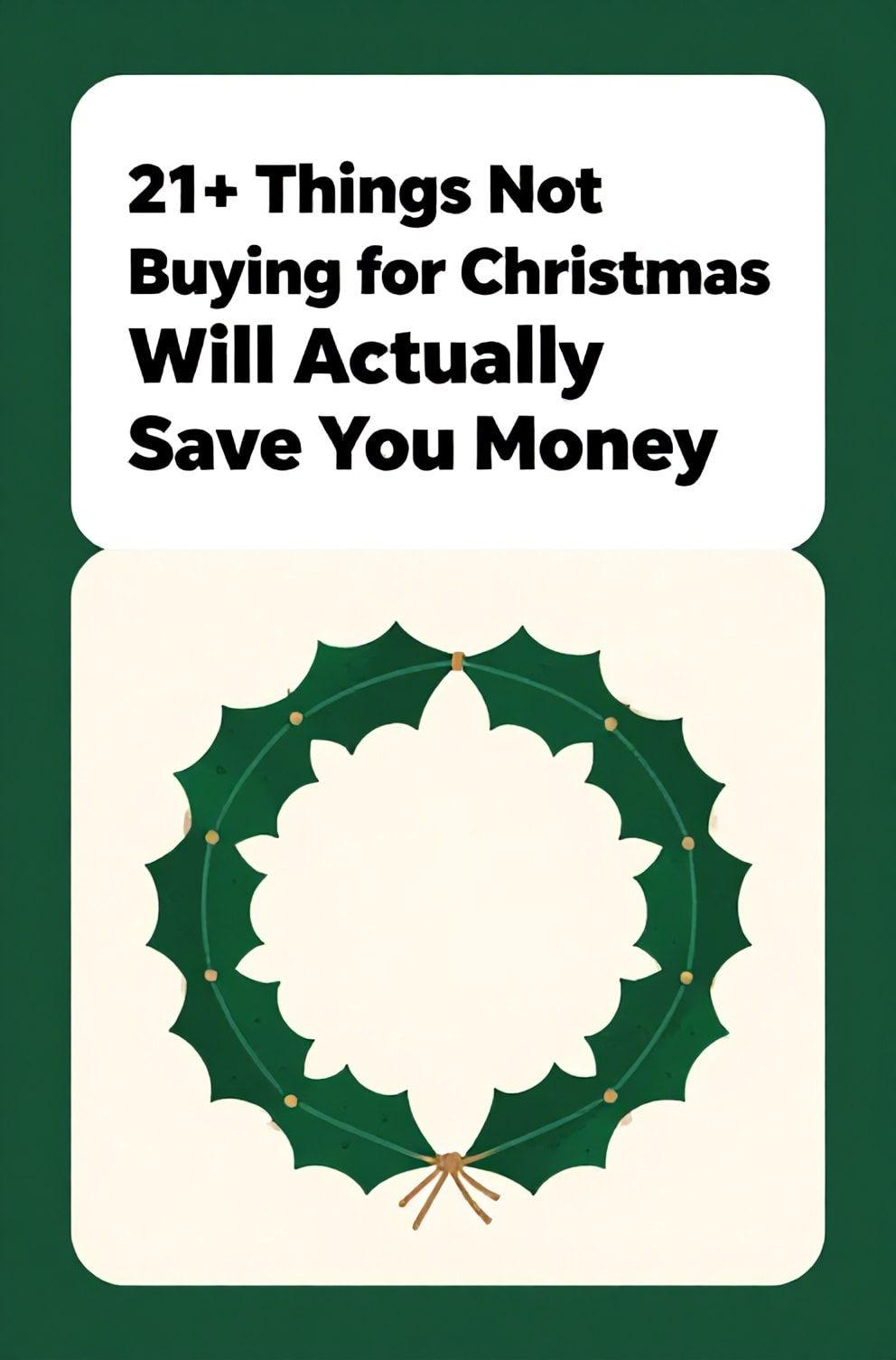 Bold%2C%20sharp%20text%20that%20says%20%E2%80%9C21%2B%20Things%20Not%20Buying%20for%20Christmas%20Will%20Actually%20Save%20You%20Money%E2%80%9D.%20The%20text%20is%20placed%20at%20the%20top%20inside%20a%20white%2C%20rounded%20rectangular%20illustration%20box%20in%20negative%20space%2C%20beautiful%20Pinterest-style%20frame.%20Pinterest-style%20illustration%20showing%20a%20simple%20holly%20wreath%20made%20from%20paper%20and%20string.%20Background%20of%20deep%20evergreen%20and%20cream%20tones.%20Clean%2C%20minimal%20composition%2C%20cold%20neutral%20or%20warm%20neutral%20color%20palette