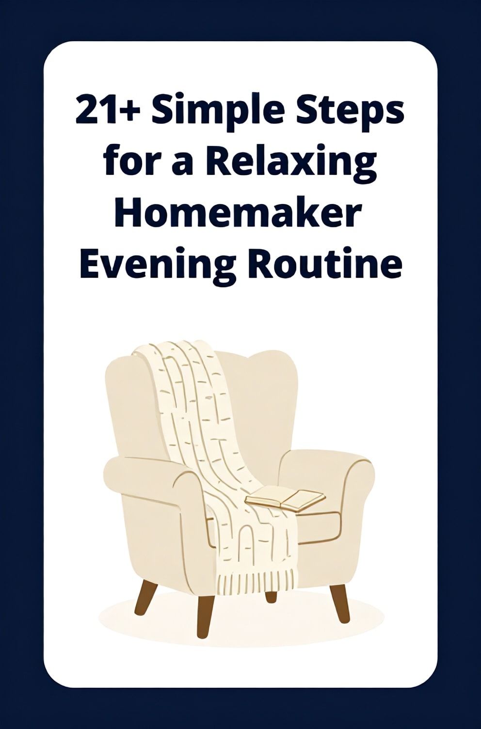 Bold%2C%20sharp%20text%20that%20says%20%E2%80%9C21%2B%20Simple%20Steps%20for%20a%20Relaxing%20Homemaker%20Evening%20Routine%E2%80%9D.%20The%20text%20is%20placed%20at%20the%20top%20inside%20a%20white%2C%20rounded%20rectangular%20illustration%20box%20in%20negative%20space%2C%20beautiful%20Pinterest-style%20frame.%20Pinterest-style%20illustration%20showing%20a%20cozy%20armchair%20with%20a%20knitted%20blanket%20and%20a%20book.%20Background%20of%20deep%20navy%20and%20soft%20cream%20tones.%20Clean%2C%20minimal%20composition%2C%20cold%20neutral%20or%20warm%20neutral%20color%20palette