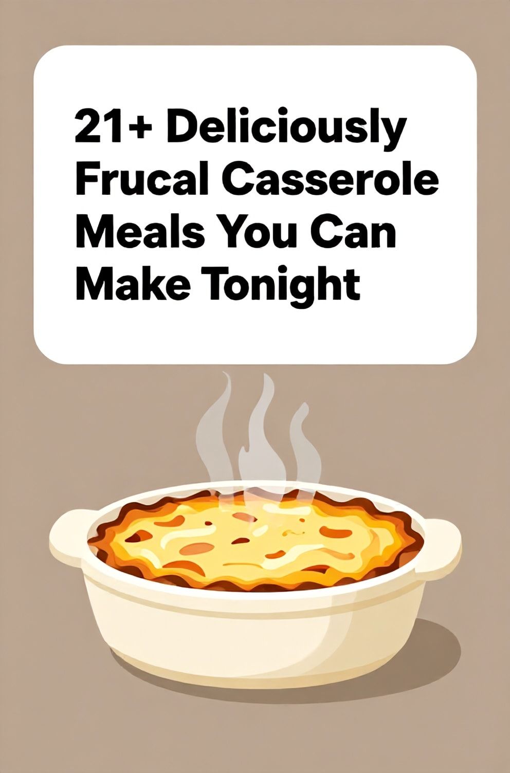 Bold%2C%20sharp%20text%20that%20says%20%E2%80%9C21%2B%20Deliciously%20Frugal%20Casserole%20Meals%20You%20Can%20Make%20Tonight%E2%80%9D.%20The%20text%20is%20placed%20at%20the%20top%20inside%20a%20white%2C%20rounded%20rectangular%20illustration%20box%20in%20negative%20space%2C%20beautiful%20Pinterest-style%20frame.%20Pinterest-style%20illustration%20showing%20a%20steaming%20ceramic%20casserole%20dish%20with%20a%20cheesy%20crust.%20Background%20of%20warm%20taupe%20and%20soft%20brown%20tones.%20Clean%2C%20minimal%20composition%2C%20cold%20neutral%20or%20warm%20neutral%20color%20palette