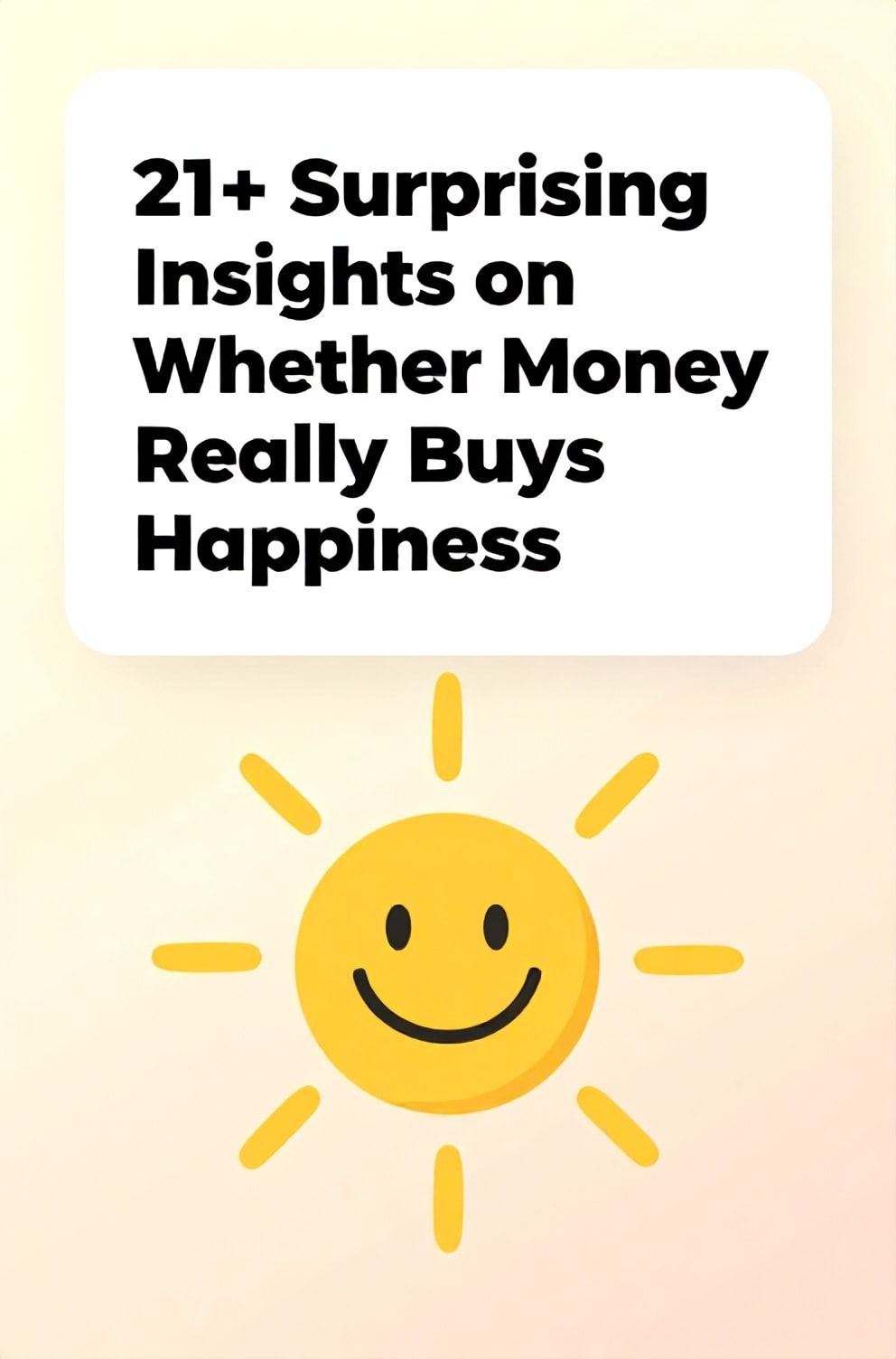 Bold%2C%20sharp%20text%20that%20says%20%E2%80%9C21%2B%20Surprising%20Insights%20on%20Whether%20Money%20Really%20Buys%20Happiness%E2%80%9D.%20The%20text%20is%20placed%20at%20the%20top%20inside%20a%20white%2C%20rounded%20rectangular%20illustration%20box%20in%20negative%20space%2C%20beautiful%20Pinterest-style%20frame.%20Pinterest-style%20illustration%20showing%20a%20simple%20smiley%20face%20drawn%20in%20the%20center%20of%20a%20sunbeam.%20Background%20of%20gentle%20gradient%20from%20pale%20yellow%20to%20soft%20peach.%20Clean%2C%20minimal%20composition%2C%20cold%20neutral%20or%20warm%20neutral%20color%20palette
