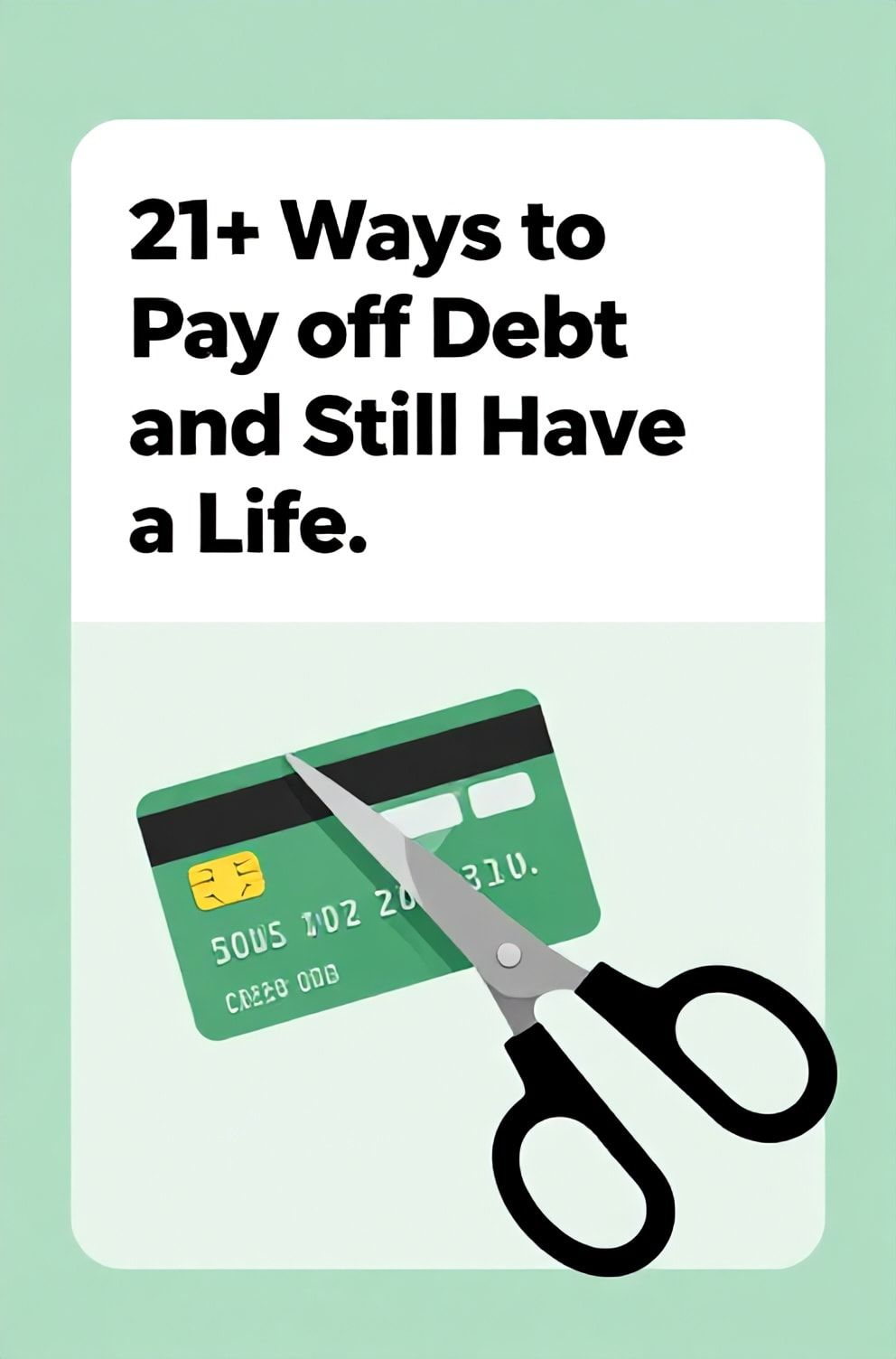 Bold%2C%20sharp%20text%20that%20says%20%E2%80%9C21%2B%20Ways%20to%20Pay%20Off%20Debt%20and%20Still%20Have%20a%20Life%E2%80%9D.%20The%20text%20is%20placed%20at%20the%20top%20inside%20a%20white%2C%20rounded%20rectangular%20illustration%20box%20in%20negative%20space%2C%20beautiful%20Pinterest-style%20frame.%20Pinterest-style%20illustration%20showing%20scissors%20cutting%20a%20credit%20card%20in%20half%20with%20a%20smiley%20face%20on%20the%20side.%20Background%20of%20hopeful%20green%20and%20light%20gray%20tones.%20Clean%2C%20minimal%20composition%2C%20cold%20neutral%20or%20warm%20neutral%20color%20palette