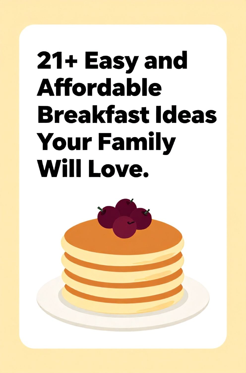 Bold%2C%20sharp%20text%20that%20says%20%E2%80%9C21%2B%20Easy%20and%20Affordable%20Breakfast%20Ideas%20Your%20Family%20Will%20Love%E2%80%9D.%20The%20text%20is%20placed%20at%20the%20top%20inside%20a%20white%2C%20rounded%20rectangular%20illustration%20box%20in%20negative%20space%2C%20beautiful%20Pinterest-style%20frame.%20Pinterest-style%20illustration%20showing%20a%20stack%20of%20pancakes%20with%20berries%20on%20top.%20Background%20of%20warm%20yellow%20and%20cream%20tones.%20Clean%2C%20minimal%20composition%2C%20cold%20neutral%20or%20warm%20neutral%20color%20palette