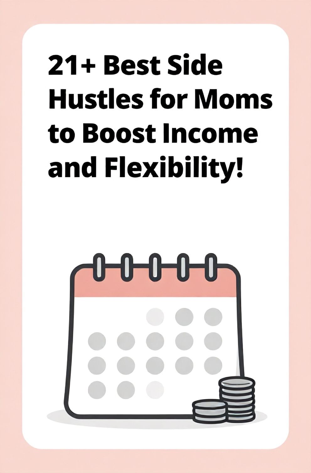 Bold%2C%20sharp%20text%20that%20says%20%E2%80%9C21%2B%20Best%20Side%20Hustles%20for%20Moms%20to%20Boost%20Income%20and%20Flexibility%E2%80%9D.%20The%20text%20is%20placed%20at%20the%20top%20inside%20a%20white%2C%20rounded%20rectangular%20illustration%20box%20in%20negative%20space%2C%20beautiful%20Pinterest-style%20frame.%20Pinterest-style%20illustration%20showing%20a%20calendar%20with%20flexible%20hours%20and%20a%20small%20stack%20of%20coins.%20Background%20of%20soft%20pink%20and%20gray%20tones.%20Clean%2C%20minimal%20composition%2C%20cold%20neutral%20or%20warm%20neutral%20color%20palette
