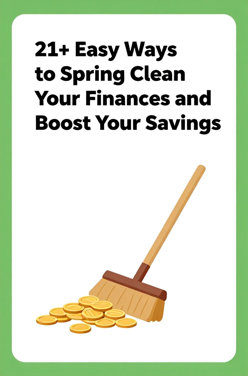 Bold%2C%20sharp%20text%20that%20says%20%E2%80%9C21%2B%20Easy%20Ways%20to%20Spring%20Clean%20Your%20Finances%20and%20Boost%20Your%20Savings%E2%80%9D.%20The%20text%20is%20placed%20at%20the%20top%20inside%20a%20white%2C%20rounded%20rectangular%20illustration%20box%20in%20negative%20space%2C%20beautiful%20Pinterest-style%20frame.%20Pinterest-style%20illustration%20showing%20a%20broom%20sweeping%20coins%20into%20a%20pile.%20Background%20of%20fresh%20green%20and%20white%20tones.%20Clean%2C%20minimal%20composition%2C%20cold%20neutral%20or%20warm%20neutral%20color%20palette