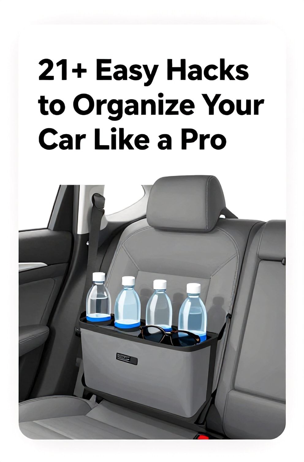 Bold%2C%20sharp%20text%20that%20says%20%E2%80%9C21%2B%20Easy%20Hacks%20to%20Organize%20Your%20Car%20Like%20a%20Pro%E2%80%9D.%20The%20text%20is%20placed%20at%20the%20top%20inside%20a%20white%2C%20rounded%20rectangular%20illustration%20box%20in%20negative%20space%2C%20beautiful%20Pinterest-style%20frame.%20Pinterest-style%20illustration%20showing%20a%20car%20seat%20organizer%20with%20slots%20for%20water%20bottles%20and%20sunglasses.%20Background%20of%20clean%20white%20and%20steel%20gray%20tones.%20Clean%2C%20minimal%20composition%2C%20cold%20neutral%20or%20warm%20neutral%20color%20palette
