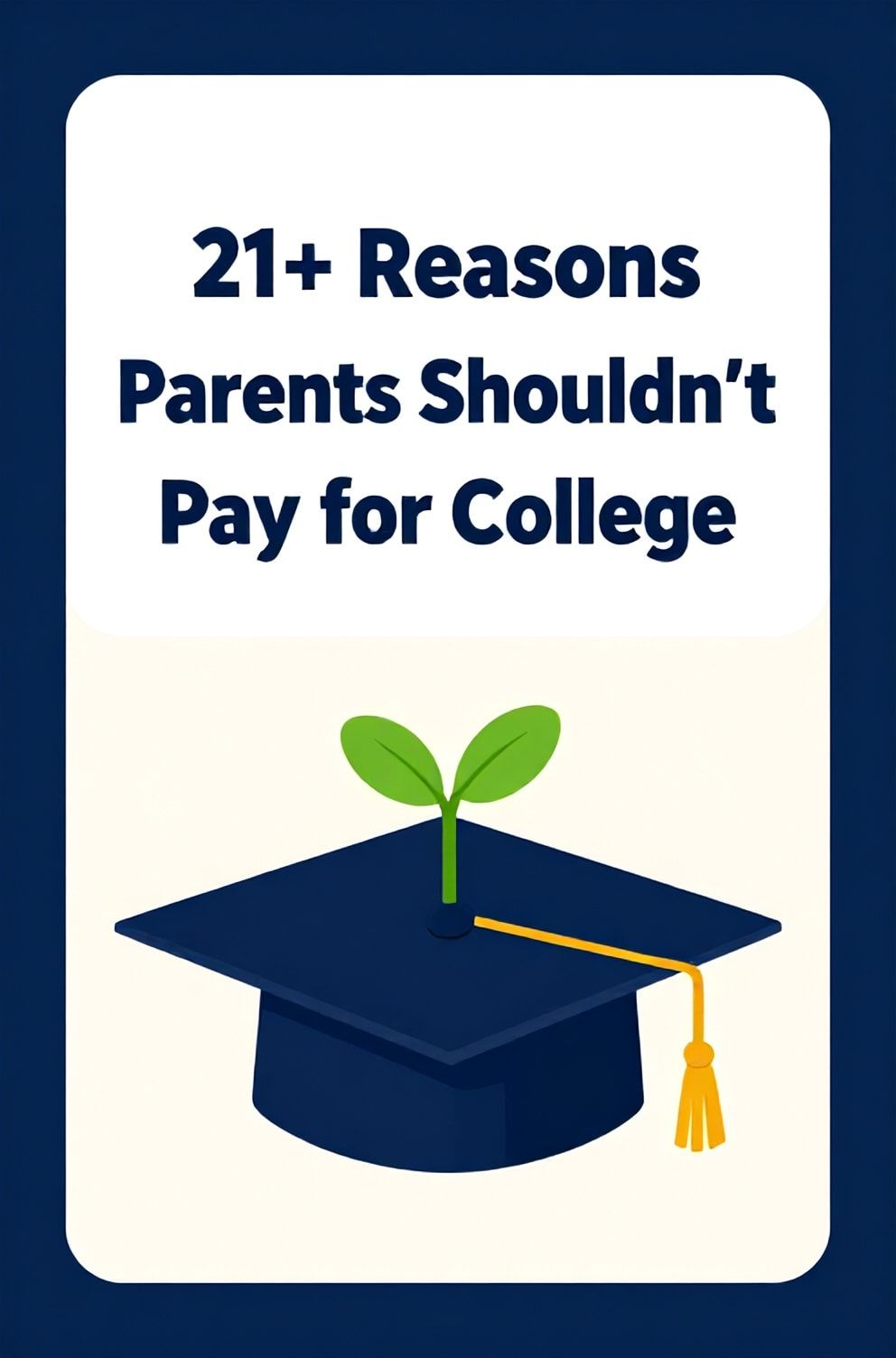 Bold%2C%20sharp%20text%20that%20says%20%E2%80%9C21%2B%20Reasons%20Parents%20Shouldn%E2%80%99t%20Pay%20for%20College%E2%80%9D.%20The%20text%20is%20placed%20at%20the%20top%20inside%20a%20white%2C%20rounded%20rectangular%20illustration%20box%20in%20negative%20space%2C%20beautiful%20Pinterest-style%20frame.%20Pinterest-style%20illustration%20showing%20a%20graduation%20cap%20with%20a%20small%20sprout%20growing%20from%20its%20top.%20Background%20of%20academic%20blue%20and%20ivory%20tones.%20Clean%2C%20minimal%20composition%2C%20cold%20neutral%20or%20warm%20neutral%20color%20palette