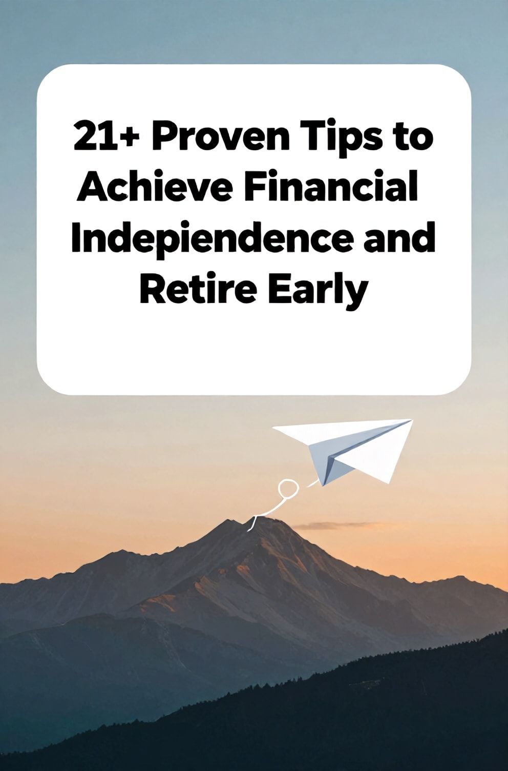 Bold%2C%20sharp%20text%20that%20says%20%E2%80%9C21%2B%20Proven%20Tips%20to%20Achieve%20Financial%20Independence%20and%20Retire%20Early%E2%80%9D.%20The%20text%20is%20placed%20at%20the%20top%20inside%20a%20white%2C%20rounded%20rectangular%20illustration%20box%20in%20negative%20space%2C%20beautiful%20Pinterest-style%20frame.%20Pinterest-style%20illustration%20showing%20a%20paper%20airplane%20flying%20over%20a%20mountain%20range.%20Background%20of%20sky%20blue%20and%20sunset%20orange%20tones.%20Clean%2C%20minimal%20composition%2C%20cold%20neutral%20or%20warm%20neutral%20color%20palette