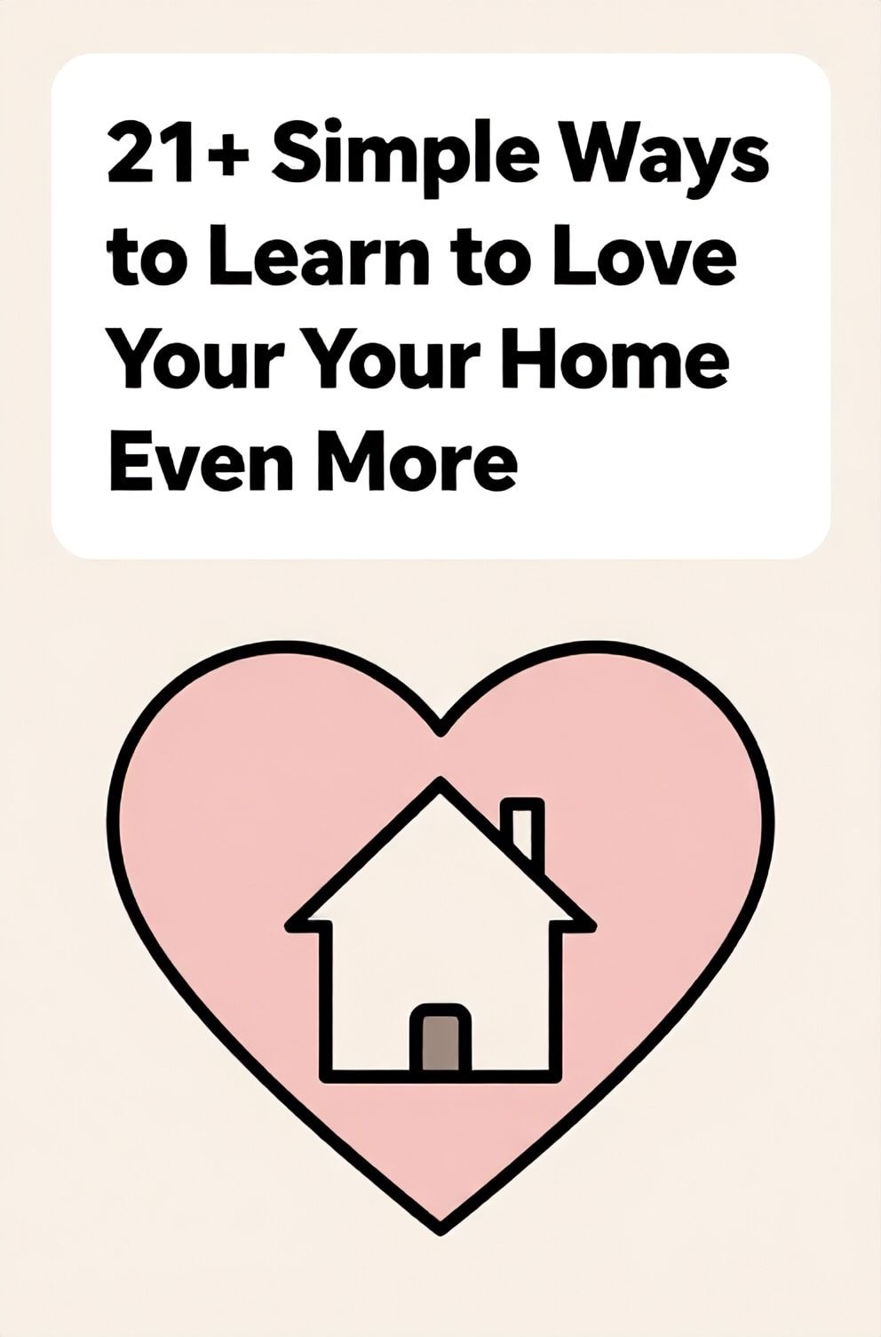 Bold%2C%20sharp%20text%20that%20says%20%E2%80%9C21%2B%20Simple%20Ways%20to%20Learn%20to%20Love%20Your%20Home%20Even%20More%E2%80%9D.%20The%20text%20is%20placed%20at%20the%20top%20inside%20a%20white%2C%20rounded%20rectangular%20illustration%20box%20in%20negative%20space%2C%20beautiful%20Pinterest-style%20frame.%20Pinterest-style%20illustration%20showing%20a%20heart-shaped%20frame%20around%20a%20simple%20house%20drawing.%20Background%20of%20loving%20pink%20and%20beige%20tones.%20Clean%2C%20minimal%20composition%2C%20cold%20neutral%20or%20warm%20neutral%20color%20palette