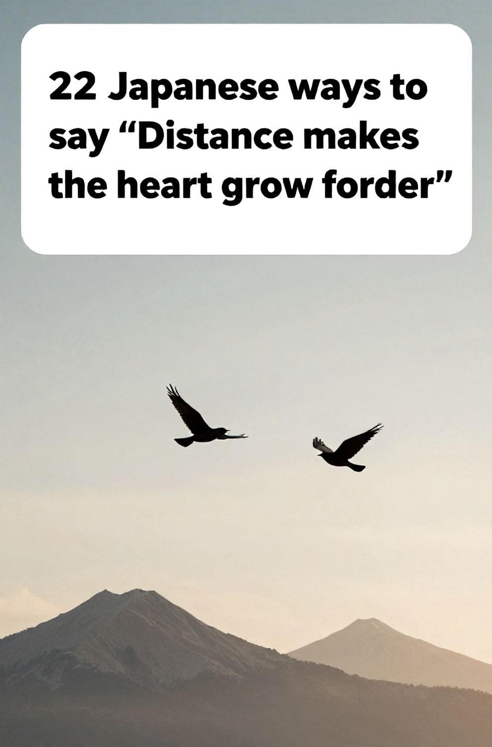 Bold%2C%20sharp%20text%20that%20says%20%E2%80%9C22%20Japanese%20ways%20to%20say%20%E2%80%9CDistance%20makes%20the%20heart%20grow%20fonder%E2%80%9D%E2%80%9D.%20The%20text%20is%20placed%20at%20the%20top%20inside%20a%20white%2C%20rounded%20rectangular%20illustration%20box%20in%20negative%20space%2C%20beautiful%20Pinterest-style%20frame.%20Pinterest-style%20illustration%20showing%20two%20birds%20flying%20towards%20each%20other%20across%20a%20gap.%20A%20vast%20sky%20with%20two%20distant%20mountain%20peaks%20under%20the%20same%20sun.%20Clean%2C%20minimal%20composition%2C%20cold%20neutral%20or%20warm%20neutral%20color%20palette