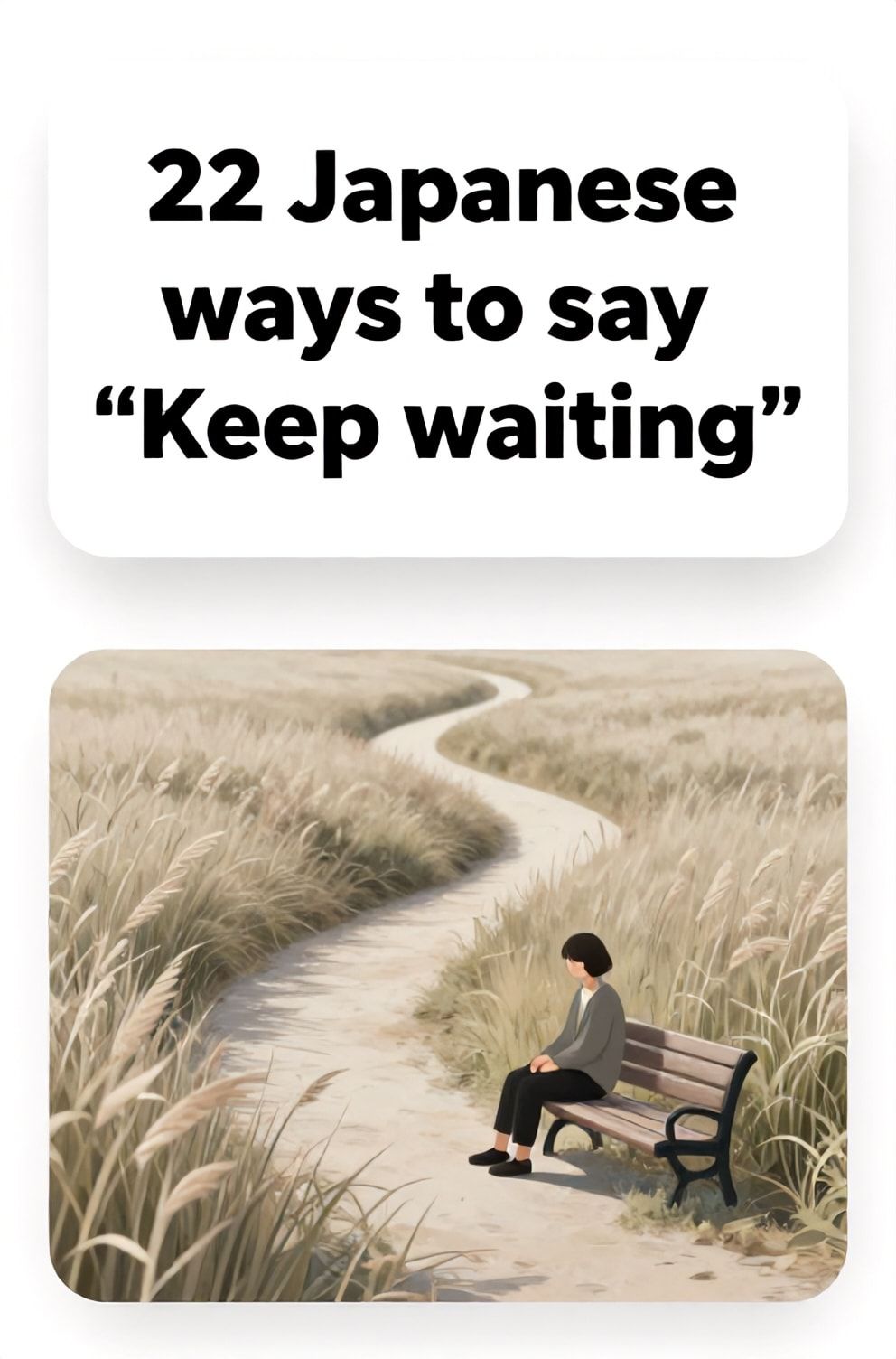 Bold%2C%20sharp%20text%20that%20says%20%E2%80%9C22%20Japanese%20ways%20to%20say%20%E2%80%9CKeep%20waiting%E2%80%9D%E2%80%9D.%20The%20text%20is%20placed%20at%20the%20top%20inside%20a%20white%2C%20rounded%20rectangular%20illustration%20box%20in%20negative%20space%2C%20beautiful%20Pinterest-style%20frame.%20Pinterest-style%20illustration%20showing%20a%20person%20sitting%20calmly%20on%20a%20bench.%20An%20endless%20path%20winding%20through%20a%20field%20of%20tall%2C%20gentle%20grasses.%20Clean%2C%20minimal%20composition%2C%20cold%20neutral%20or%20warm%20neutral%20color%20palette
