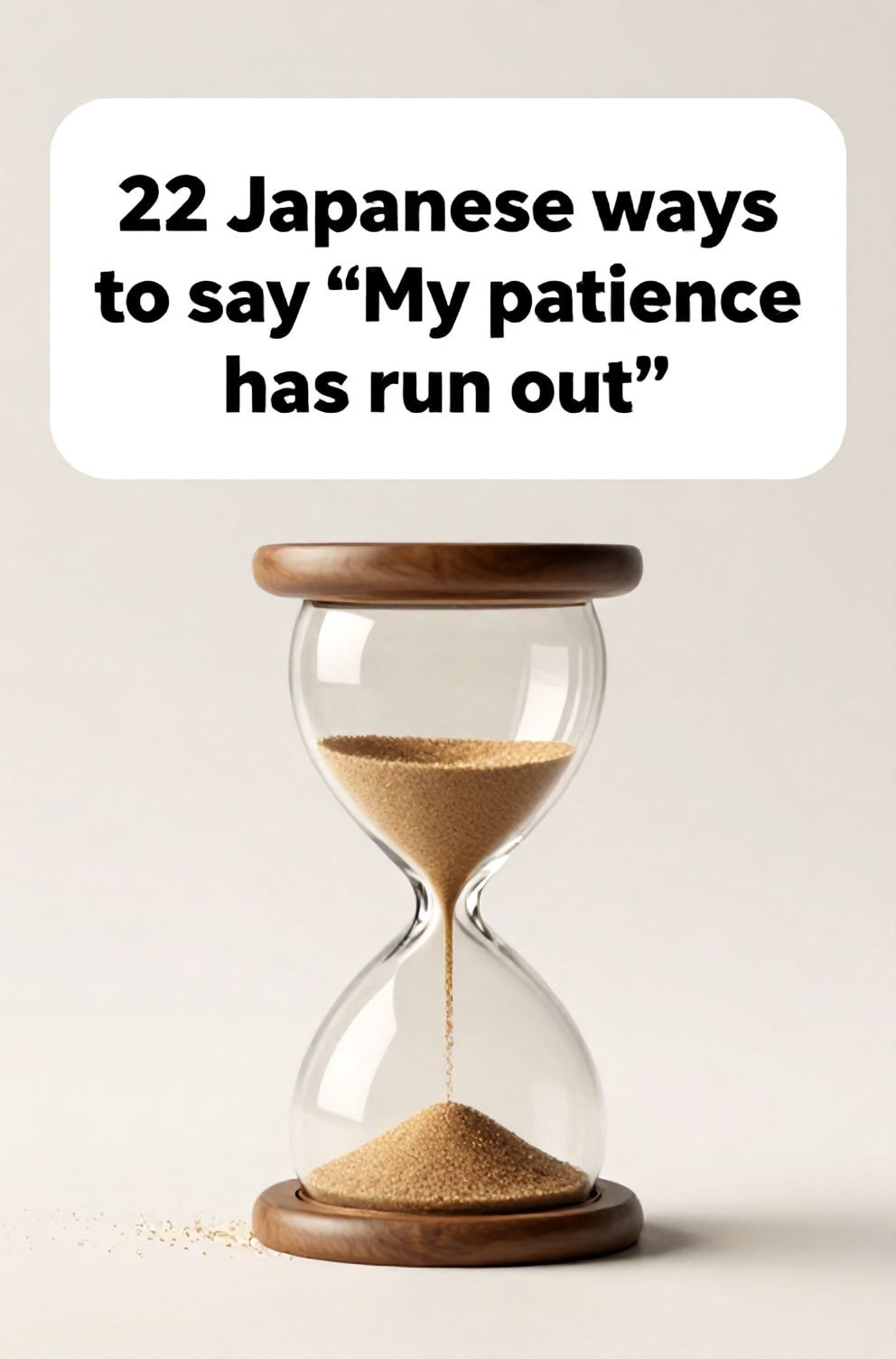 Bold%2C%20sharp%20text%20that%20says%20%E2%80%9C22%20Japanese%20ways%20to%20say%20%E2%80%9CMy%20patience%20has%20run%20out%E2%80%9D%E2%80%9D.%20The%20text%20is%20placed%20at%20the%20top%20inside%20a%20white%2C%20rounded%20rectangular%20illustration%20box%20in%20negative%20space%2C%20beautiful%20Pinterest-style%20frame.%20Pinterest-style%20illustration%20showing%20the%20last%20grains%20of%20sand%20falling%20through%20an%20hourglass.%20A%20clean%20line%20of%20light%20on%20an%20empty%20surface%20marking%20the%20end%20of%20time.%20Clean%2C%20minimal%20composition%2C%20cold%20neutral%20or%20warm%20neutral%20color%20palette