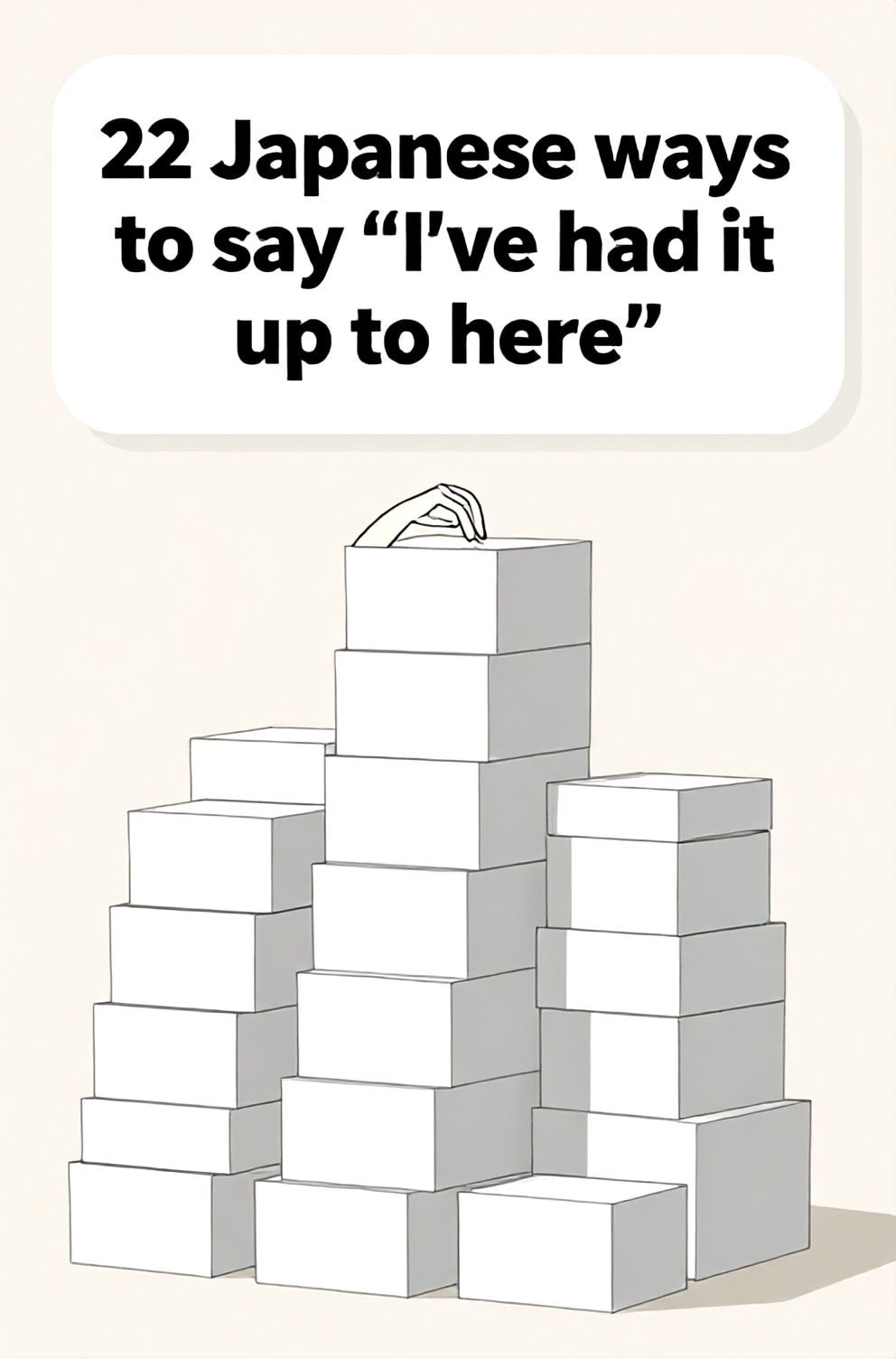 Bold%2C%20sharp%20text%20that%20says%20%E2%80%9C22%20Japanese%20ways%20to%20say%20%E2%80%9CI%E2%80%99ve%20had%20it%20up%20to%20here%E2%80%9D%E2%80%9D.%20The%20text%20is%20placed%20at%20the%20top%20inside%20a%20white%2C%20rounded%20rectangular%20illustration%20box%20in%20negative%20space%2C%20beautiful%20Pinterest-style%20frame.%20Pinterest-style%20illustration%20showing%20a%20hand%20drawn%20to%20the%20forehead%20in%20exasperation.%20A%20towering%20pile%20of%20neatly%20stacked%20but%20overwhelming%20white%20boxes.%20Clean%2C%20minimal%20composition%2C%20cold%20neutral%20or%20warm%20neutral%20color%20palette