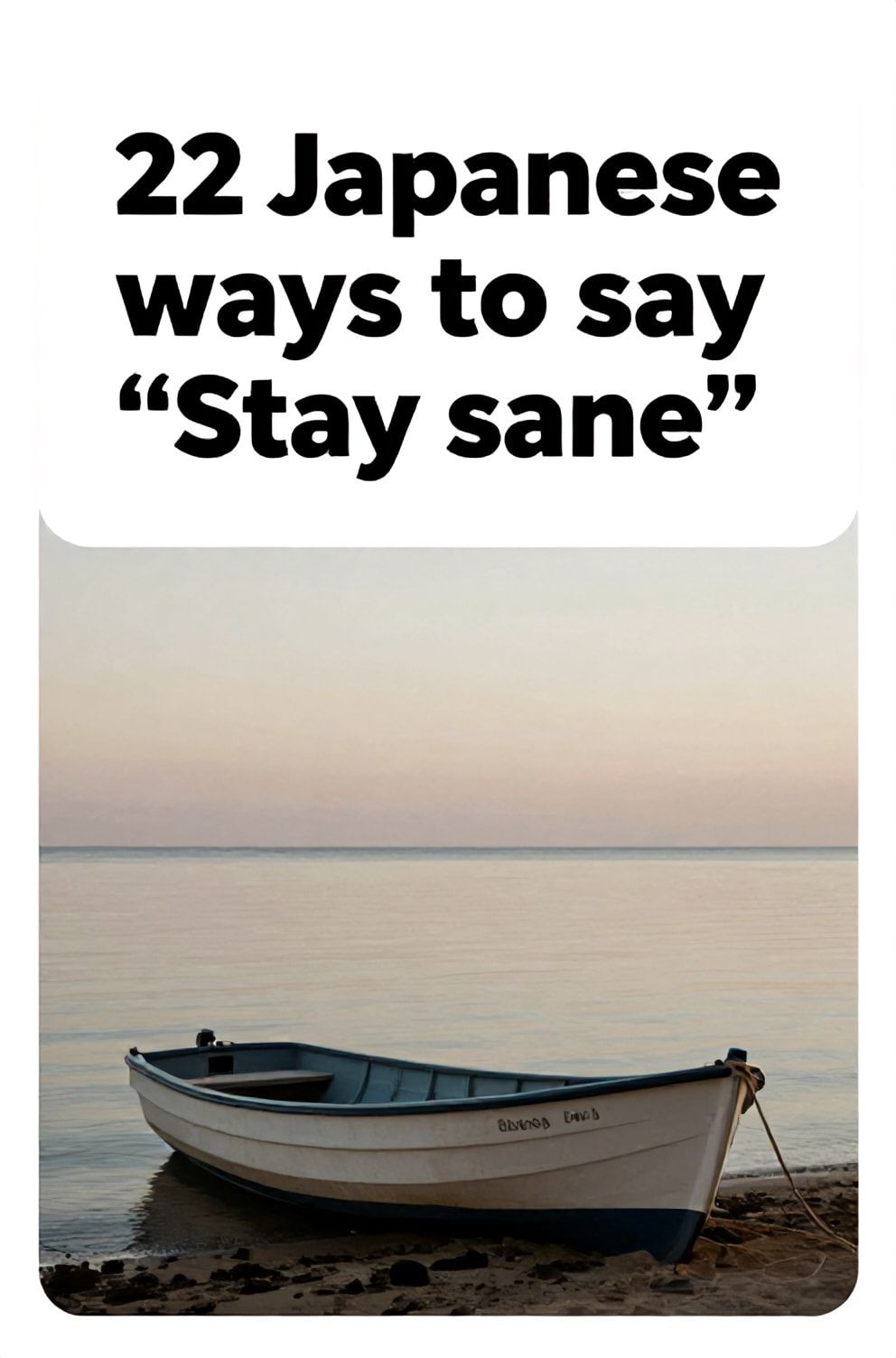 Bold%2C%20sharp%20text%20that%20says%20%E2%80%9C22%20Japanese%20ways%20to%20say%20%E2%80%9CStay%20sane%E2%80%9D%E2%80%9D.%20The%20text%20is%20placed%20at%20the%20top%20inside%20a%20white%2C%20rounded%20rectangular%20illustration%20box%20in%20negative%20space%2C%20beautiful%20Pinterest-style%20frame.%20Pinterest-style%20illustration%20showing%20a%20tightly%20anchored%20boat%20on%20a%20shore.%20A%20vast%2C%20calm%20ocean%20horizon%20at%20the%20quiet%20moment%20before%20dawn.%20Clean%2C%20minimal%20composition%2C%20cold%20neutral%20or%20warm%20neutral%20color%20palette