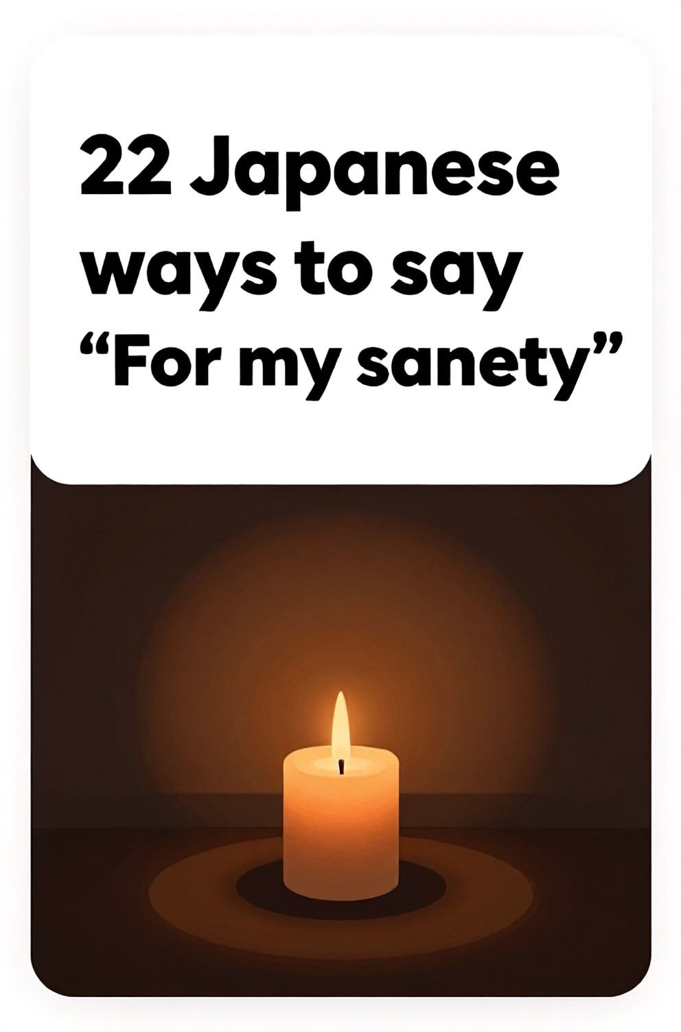 Bold%2C%20sharp%20text%20that%20says%20%E2%80%9C22%20Japanese%20ways%20to%20say%20%E2%80%9CFor%20my%20sanity%E2%80%9D%E2%80%9D.%20The%20text%20is%20placed%20at%20the%20top%20inside%20a%20white%2C%20rounded%20rectangular%20illustration%20box%20in%20negative%20space%2C%20beautiful%20Pinterest-style%20frame.%20Pinterest-style%20illustration%20showing%20a%20single%20lit%20candle%20in%20a%20dark%20room.%20A%20deep%2C%20warm%20amber%20glow%20casting%20a%20circle%20of%20calm%20light.%20Clean%2C%20minimal%20composition%2C%20cold%20neutral%20or%20warm%20neutral%20color%20palette