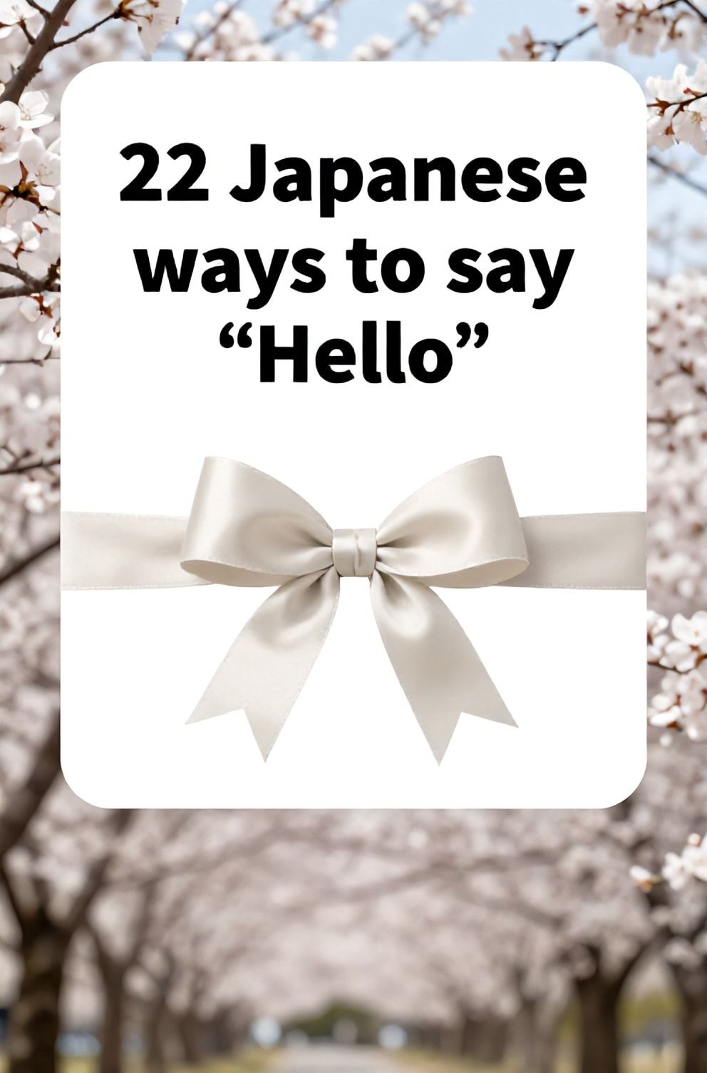 Bold%2C%20sharp%20text%20that%20says%20%E2%80%9C22%20Japanese%20ways%20to%20say%20%E2%80%9CHello%E2%80%9D%E2%80%9D.%20The%20text%20is%20placed%20at%20the%20top%20inside%20a%20white%2C%20rounded%20rectangular%20illustration%20box%20in%20negative%20space%2C%20beautiful%20Pinterest-style%20frame.%20Pinterest-style%20illustration%20showing%20a%20simple%20bow%20made%20with%20a%20silk%20ribbon.%20A%20soft-focus%20background%20of%20blossoming%20cherry%20trees%20against%20a%20clear%20sky.%20Clean%2C%20minimal%20composition%2C%20cold%20neutral%20or%20warm%20neutral%20color%20palette