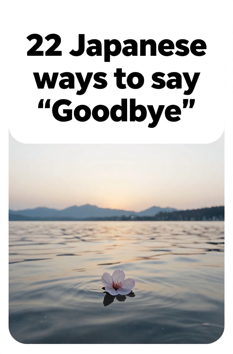 Bold%2C%20sharp%20text%20that%20says%20%E2%80%9C22%20Japanese%20ways%20to%20say%20%E2%80%9CGoodbye%E2%80%9D%E2%80%9D.%20The%20text%20is%20placed%20at%20the%20top%20inside%20a%20white%2C%20rounded%20rectangular%20illustration%20box%20in%20negative%20space%2C%20beautiful%20Pinterest-style%20frame.%20Pinterest-style%20illustration%20showing%20a%20single%20fallen%20cherry%20blossom%20petal%20on%20still%20water.%20A%20vast%20calm%20lake%20at%20sunset%20with%20distant%20mountains%20silhouetted.%20Clean%2C%20minimal%20composition%2C%20cold%20neutral%20or%20warm%20neutral%20color%20palette