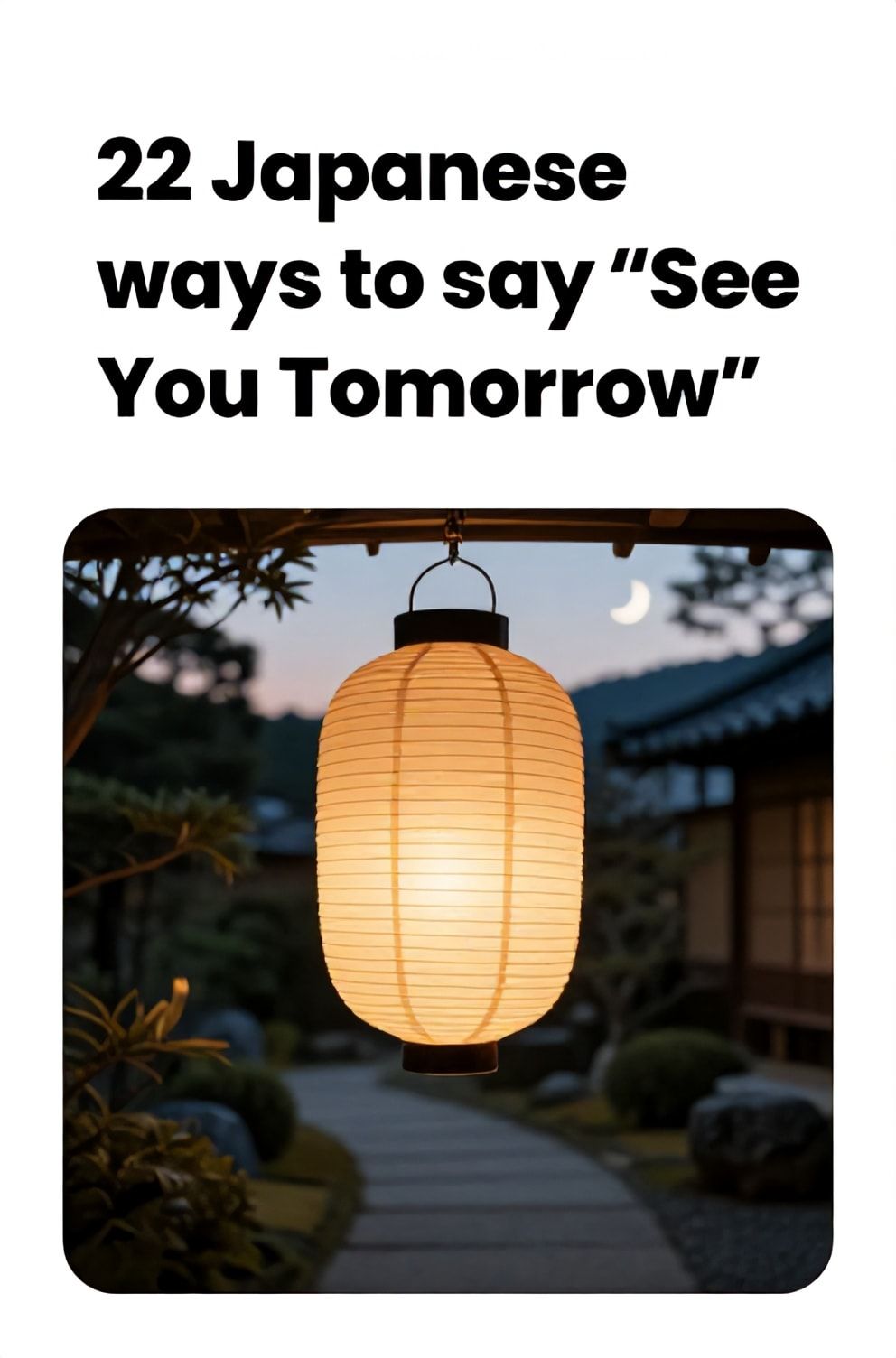 Bold%2C%20sharp%20text%20that%20says%20%E2%80%9C22%20Japanese%20ways%20to%20say%20%E2%80%9CSee%20You%20Tomorrow%E2%80%9D%E2%80%9D.%20The%20text%20is%20placed%20at%20the%20top%20inside%20a%20white%2C%20rounded%20rectangular%20illustration%20box%20in%20negative%20space%2C%20beautiful%20Pinterest-style%20frame.%20Pinterest-style%20illustration%20showing%20a%20delicate%20paper%20lantern%20glowing%20softly%20at%20dusk.%20A%20serene%20Japanese%20garden%20path%20under%20a%20twilight%20sky%20with%20a%20faint%20crescent%20moon.%20Clean%2C%20minimal%20composition%2C%20cold%20neutral%20or%20warm%20neutral%20color%20palette