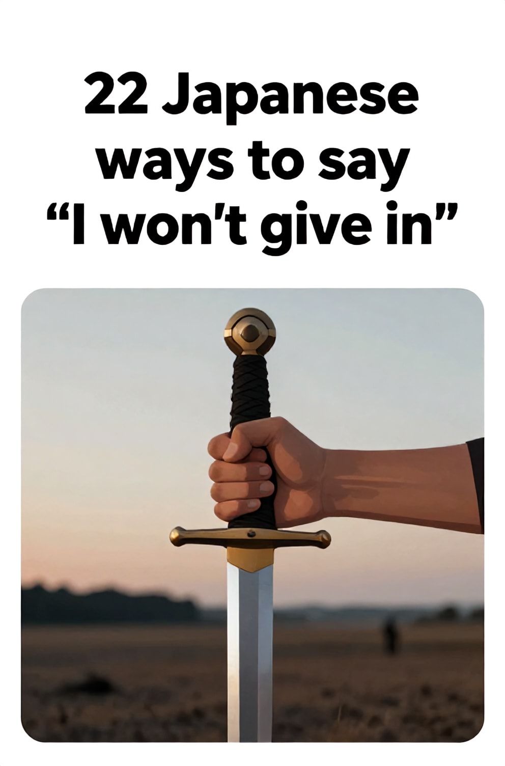 Bold%2C%20sharp%20text%20that%20says%20%E2%80%9C22%20Japanese%20ways%20to%20say%20%E2%80%9CI%20won%E2%80%99t%20give%20in%E2%80%9D%E2%80%9D.%20The%20text%20is%20placed%20at%20the%20top%20inside%20a%20white%2C%20rounded%20rectangular%20illustration%20box%20in%20negative%20space%2C%20beautiful%20Pinterest-style%20frame.%20Pinterest-style%20illustration%20showing%20a%20hand%20firmly%20gripping%20a%20sword%20hilt.%20A%20barren%20battlefield%20at%20dusk%2C%20symbolizing%20resolute%20stance.%20Clean%2C%20minimal%20composition%2C%20cold%20neutral%20or%20warm%20neutral%20color%20palette