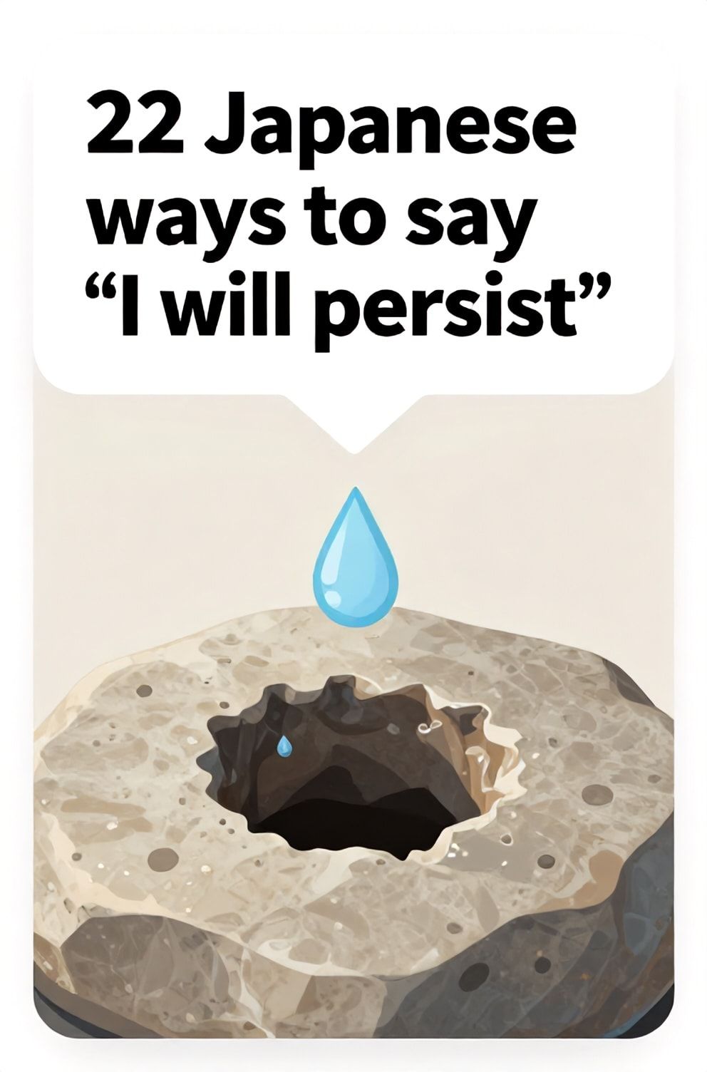 Bold%2C%20sharp%20text%20that%20says%20%E2%80%9C22%20Japanese%20ways%20to%20say%20%E2%80%9CI%20will%20persist%E2%80%9D%E2%80%9D.%20The%20text%20is%20placed%20at%20the%20top%20inside%20a%20white%2C%20rounded%20rectangular%20illustration%20box%20in%20negative%20space%2C%20beautiful%20Pinterest-style%20frame.%20Pinterest-style%20illustration%20showing%20a%20drop%20of%20water%20wearing%20a%20hole%20in%20stone.%20A%20close-up%20on%20the%20enduring%20mark%20of%20time%20and%20pressure.%20Clean%2C%20minimal%20composition%2C%20cold%20neutral%20or%20warm%20neutral%20color%20palette