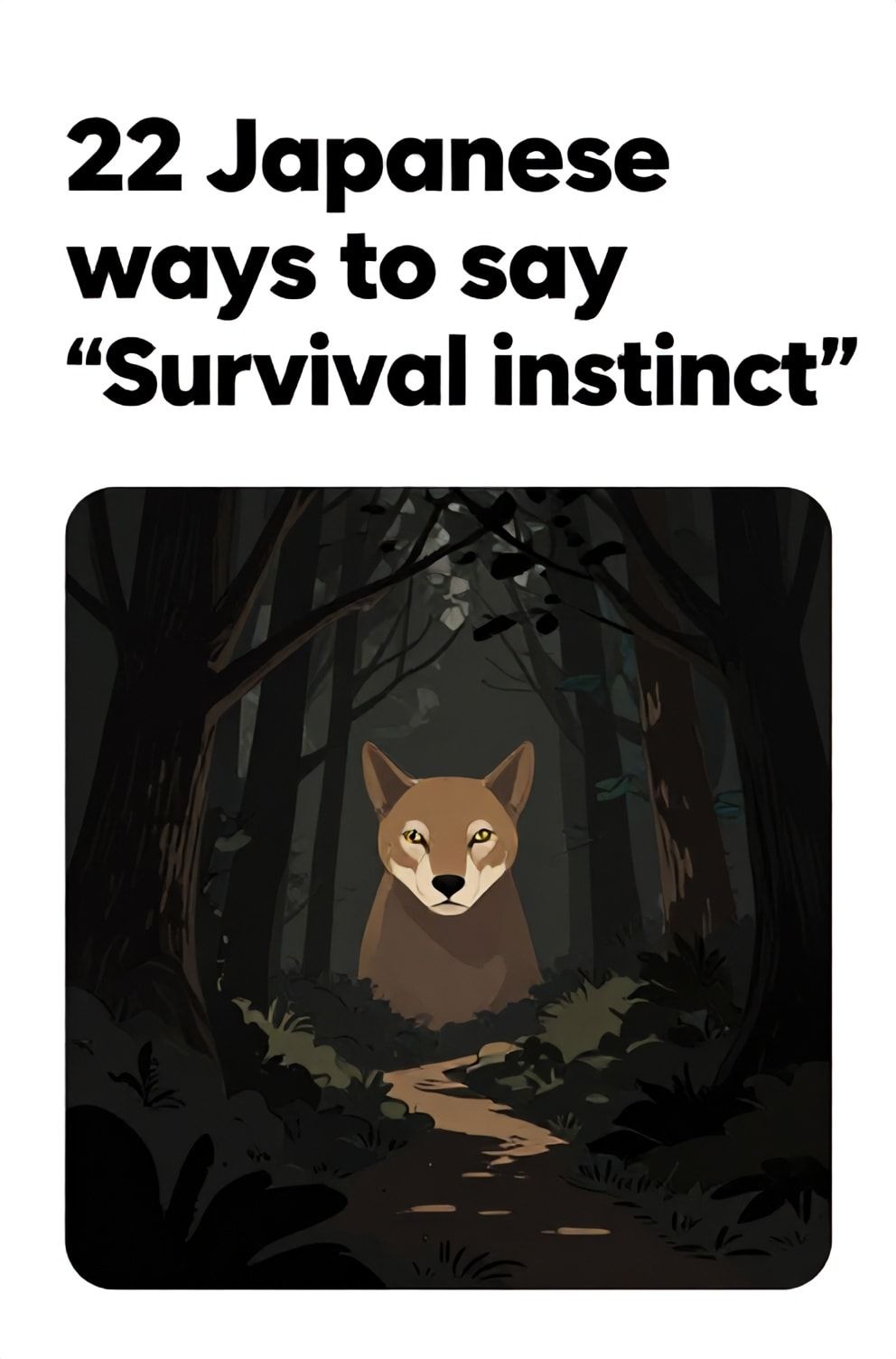 Bold%2C%20sharp%20text%20that%20says%20%E2%80%9C22%20Japanese%20ways%20to%20say%20%E2%80%9CSurvival%20instinct%E2%80%9D%E2%80%9D.%20The%20text%20is%20placed%20at%20the%20top%20inside%20a%20white%2C%20rounded%20rectangular%20illustration%20box%20in%20negative%20space%2C%20beautiful%20Pinterest-style%20frame.%20Pinterest-style%20illustration%20showing%20an%20animal%E2%80%99s%20alert%20eyes%20gleaming%20in%20the%20dark.%20A%20dense%2C%20shadowy%20forest%20with%20a%20single%20path%20of%20light.%20Clean%2C%20minimal%20composition%2C%20cold%20neutral%20or%20warm%20neutral%20color%20palette