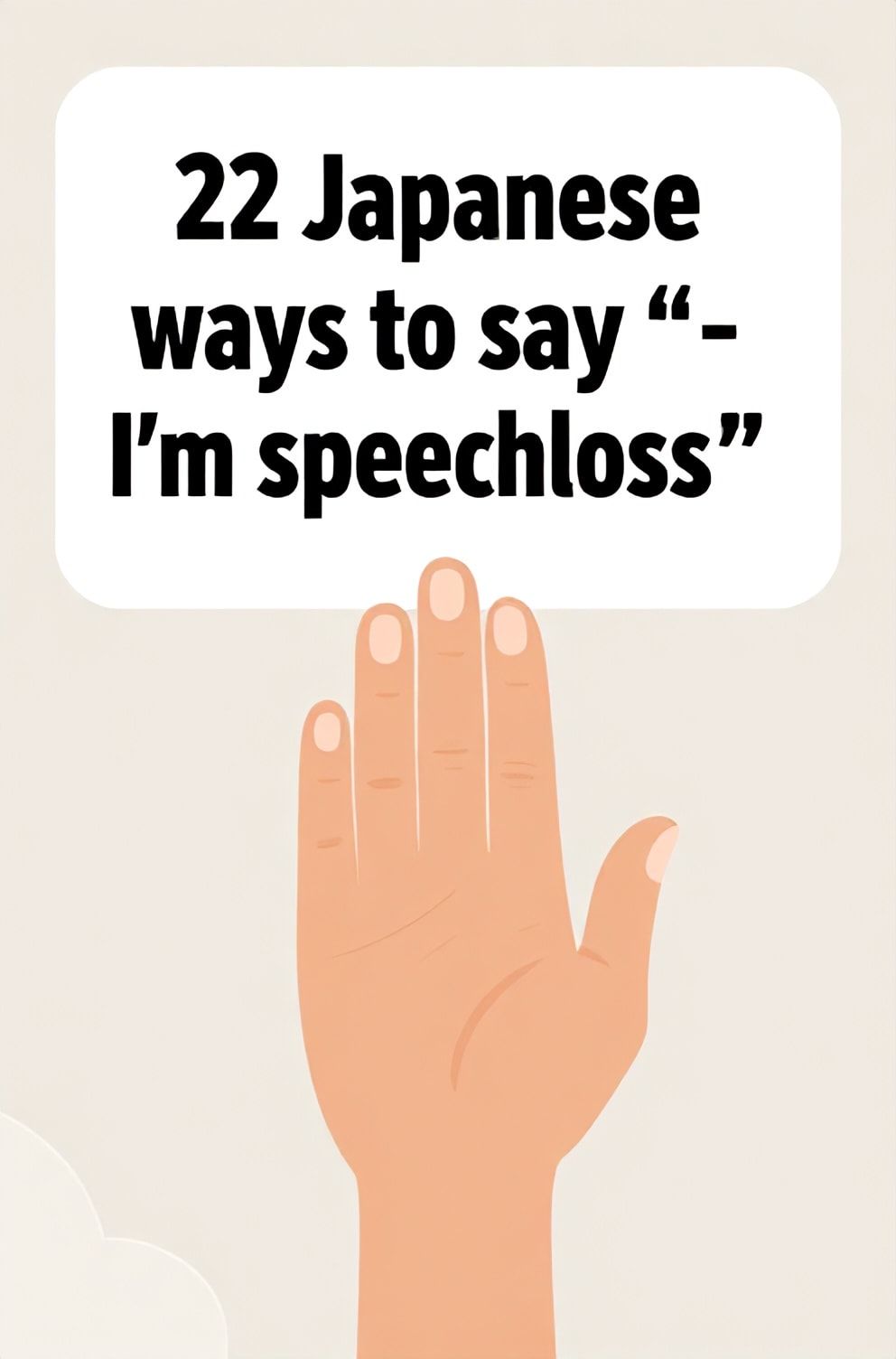 Bold%2C%20sharp%20text%20that%20says%20%E2%80%9C22%20Japanese%20ways%20to%20say%20%E2%80%9CI%E2%80%99m%20speechless%E2%80%9D%E2%80%9D.%20The%20text%20is%20placed%20at%20the%20top%20inside%20a%20white%2C%20rounded%20rectangular%20illustration%20box%20in%20negative%20space%2C%20beautiful%20Pinterest-style%20frame.%20Pinterest-style%20illustration%20showing%20a%20hand%20gently%20covering%20a%20mouth%20in%20surprise.%20A%20stark%2C%20minimal%20background%20of%20solid%20color%20focused%20on%20the%20emotion.%20Clean%2C%20minimal%20composition%2C%20cold%20neutral%20or%20warm%20neutral%20color%20palette