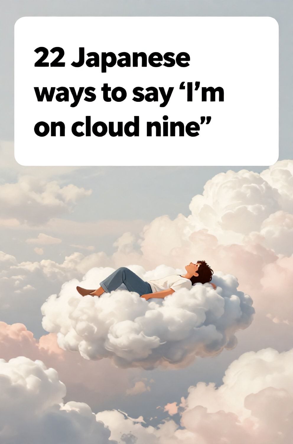 Bold%2C%20sharp%20text%20that%20says%20%E2%80%9C22%20Japanese%20ways%20to%20say%20%E2%80%9CI%E2%80%99m%20on%20cloud%20nine%E2%80%9D%E2%80%9D.%20The%20text%20is%20placed%20at%20the%20top%20inside%20a%20white%2C%20rounded%20rectangular%20illustration%20box%20in%20negative%20space%2C%20beautiful%20Pinterest-style%20frame.%20Pinterest-style%20illustration%20showing%20a%20person%20resting%20contentedly%20on%20a%20fluffy%20white%20cloud.%20A%20sky%20filled%20with%20soft%2C%20billowing%20clouds%20in%20shades%20of%20white%20and%20pink.%20Clean%2C%20minimal%20composition%2C%20cold%20neutral%20or%20warm%20neutral%20color%20palette