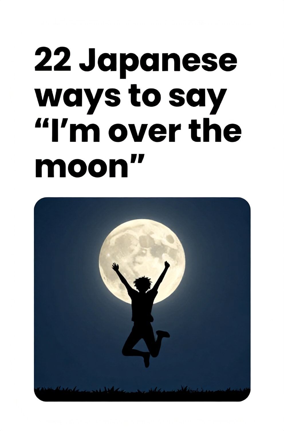 Bold%2C%20sharp%20text%20that%20says%20%E2%80%9C22%20Japanese%20ways%20to%20say%20%E2%80%9CI%E2%80%99m%20over%20the%20moon%E2%80%9D%E2%80%9D.%20The%20text%20is%20placed%20at%20the%20top%20inside%20a%20white%2C%20rounded%20rectangular%20illustration%20box%20in%20negative%20space%2C%20beautiful%20Pinterest-style%20frame.%20Pinterest-style%20illustration%20showing%20a%20silhouette%20of%20a%20person%20jumping%20in%20front%20of%20a%20full%20moon.%20A%20dark%20blue%20night%20sky%20with%20the%20moon%20glowing%20brightly.%20Clean%2C%20minimal%20composition%2C%20cold%20neutral%20or%20warm%20neutral%20color%20palette