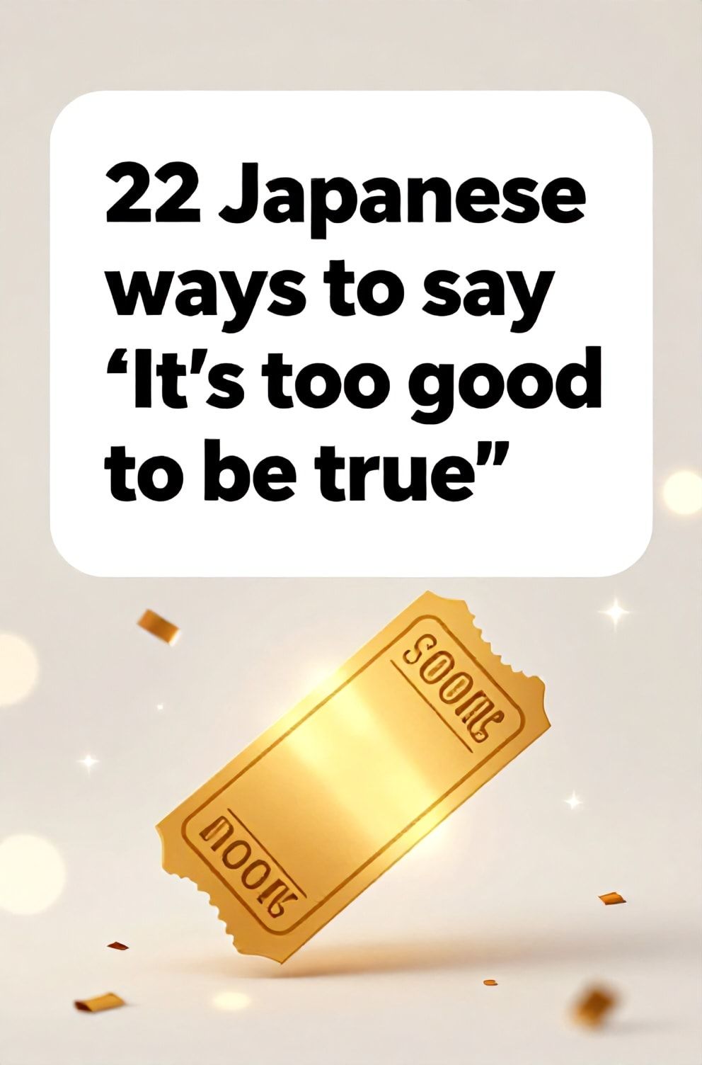 Bold%2C%20sharp%20text%20that%20says%20%E2%80%9C22%20Japanese%20ways%20to%20say%20%E2%80%9CIt%E2%80%99s%20too%20good%20to%20be%20true%E2%80%9D%E2%80%9D.%20The%20text%20is%20placed%20at%20the%20top%20inside%20a%20white%2C%20rounded%20rectangular%20illustration%20box%20in%20negative%20space%2C%20beautiful%20Pinterest-style%20frame.%20Pinterest-style%20illustration%20showing%20a%20golden%20ticket%20that%20seems%20to%20glow.%20A%20slightly%20out-of-focus%20background%20of%20sparkling%20lights%20and%20confetti.%20Clean%2C%20minimal%20composition%2C%20cold%20neutral%20or%20warm%20neutral%20color%20palette