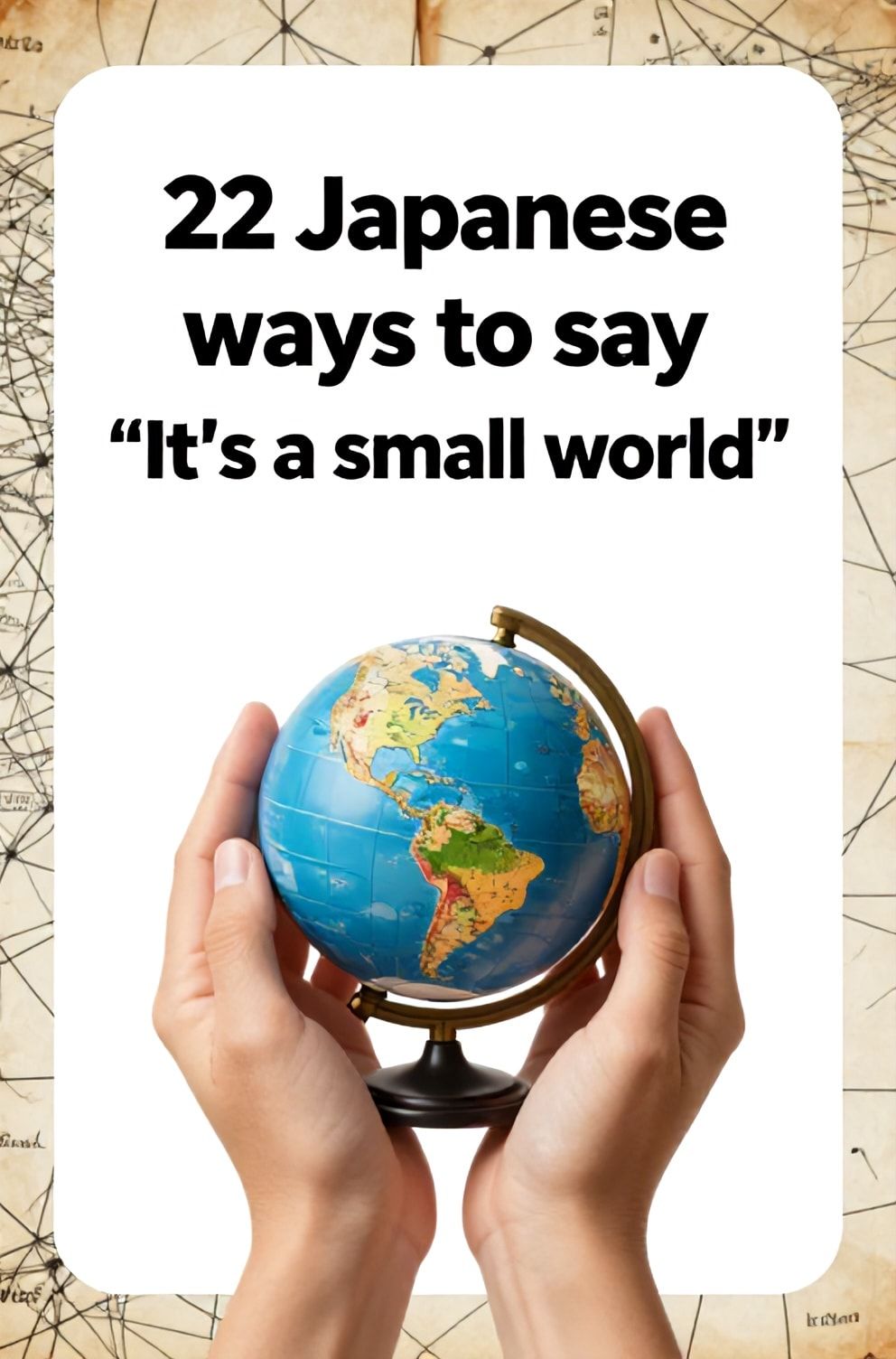 Bold%2C%20sharp%20text%20that%20says%20%E2%80%9C22%20Japanese%20ways%20to%20say%20%E2%80%9CIt%E2%80%99s%20a%20small%20world%E2%80%9D%E2%80%9D.%20The%20text%20is%20placed%20at%20the%20top%20inside%20a%20white%2C%20rounded%20rectangular%20illustration%20box%20in%20negative%20space%2C%20beautiful%20Pinterest-style%20frame.%20Pinterest-style%20illustration%20showing%20a%20miniature%20globe%20held%20in%20cupped%20hands.%20A%20background%20of%20interconnected%20lines%20on%20a%20parchment%20map.%20Clean%2C%20minimal%20composition%2C%20cold%20neutral%20or%20warm%20neutral%20color%20palette