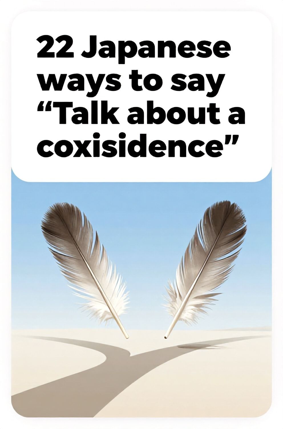 Bold%2C%20sharp%20text%20that%20says%20%E2%80%9C22%20Japanese%20ways%20to%20say%20%E2%80%9CTalk%20about%20a%20coincidence%E2%80%9D%E2%80%9D.%20The%20text%20is%20placed%20at%20the%20top%20inside%20a%20white%2C%20rounded%20rectangular%20illustration%20box%20in%20negative%20space%2C%20beautiful%20Pinterest-style%20frame.%20Pinterest-style%20illustration%20showing%20two%20identical%20feathers%20falling%20side%20by%20side.%20A%20clear%20blue%20sky%20where%20two%20paths%20unexpectedly%20cross.%20Clean%2C%20minimal%20composition%2C%20cold%20neutral%20or%20warm%20neutral%20color%20palette