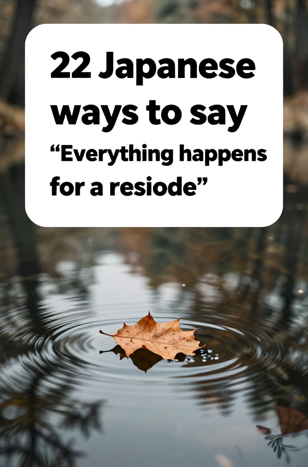 Bold%2C%20sharp%20text%20that%20says%20%E2%80%9C22%20Japanese%20ways%20to%20say%20%E2%80%9CEverything%20happens%20for%20a%20reason%E2%80%9D%E2%80%9D.%20The%20text%20is%20placed%20at%20the%20top%20inside%20a%20white%2C%20rounded%20rectangular%20illustration%20box%20in%20negative%20space%2C%20beautiful%20Pinterest-style%20frame.%20Pinterest-style%20illustration%20showing%20a%20single%20falling%20leaf%20landing%20perfectly%20on%20water.%20A%20serene%20forest%20pond%20reflecting%20the%20order%20of%20nature.%20Clean%2C%20minimal%20composition%2C%20cold%20neutral%20or%20warm%20neutral%20color%20palette