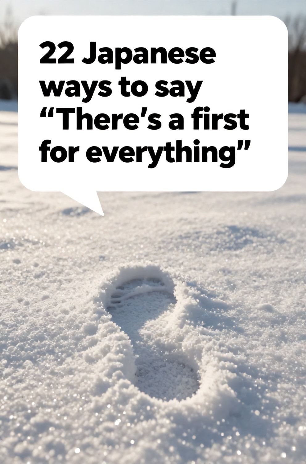 Bold%2C%20sharp%20text%20that%20says%20%E2%80%9C22%20Japanese%20ways%20to%20say%20%E2%80%9CThere%E2%80%99s%20a%20first%20time%20for%20everything%E2%80%9D%E2%80%9D.%20The%20text%20is%20placed%20at%20the%20top%20inside%20a%20white%2C%20rounded%20rectangular%20illustration%20box%20in%20negative%20space%2C%20beautiful%20Pinterest-style%20frame.%20Pinterest-style%20illustration%20showing%20a%20footprint%20in%20fresh%20snow.%20A%20pristine%2C%20untouched%20winter%20landscape%20at%20dawn.%20Clean%2C%20minimal%20composition%2C%20cold%20neutral%20or%20warm%20neutral%20color%20palette