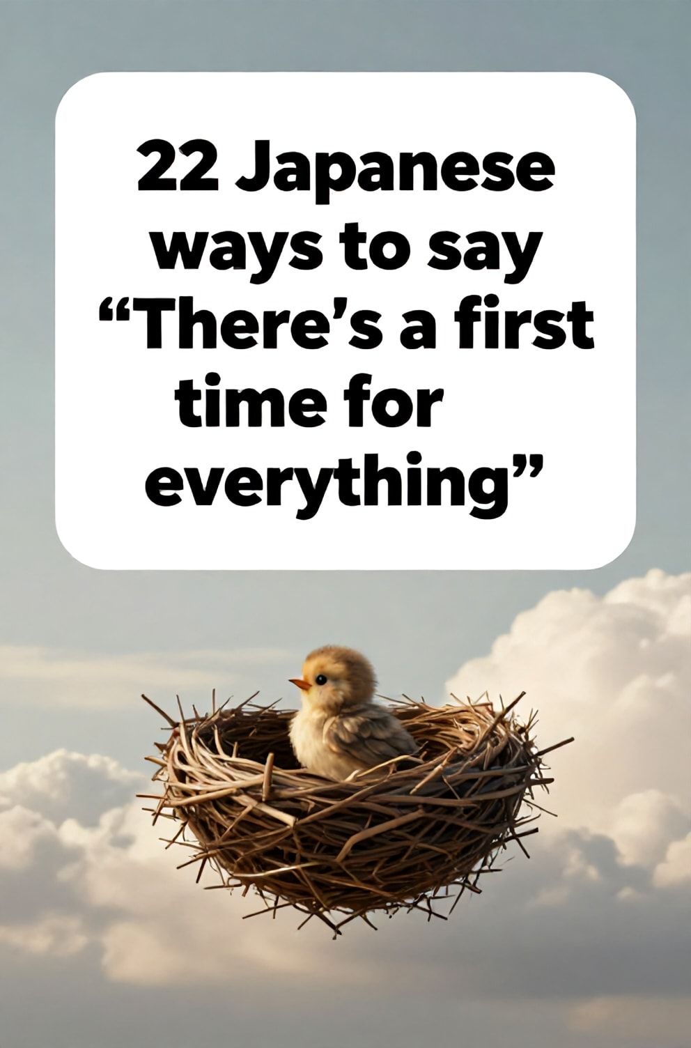 Bold%2C%20sharp%20text%20that%20says%20%E2%80%9C22%20Japanese%20ways%20to%20say%20%E2%80%9CThere%E2%80%99s%20a%20first%20time%20for%20everything%E2%80%9D%E2%80%9D.%20The%20text%20is%20placed%20at%20the%20top%20inside%20a%20white%2C%20rounded%20rectangular%20illustration%20box%20in%20negative%20space%2C%20beautiful%20Pinterest-style%20frame.%20Pinterest-style%20illustration%20showing%20a%20baby%20bird%20tentatively%20leaving%20the%20nest.%20A%20vast%2C%20open%20sky%20with%20soft%20clouds%20and%20limitless%20potential.%20Clean%2C%20minimal%20composition%2C%20cold%20neutral%20or%20warm%20neutral%20color%20palette