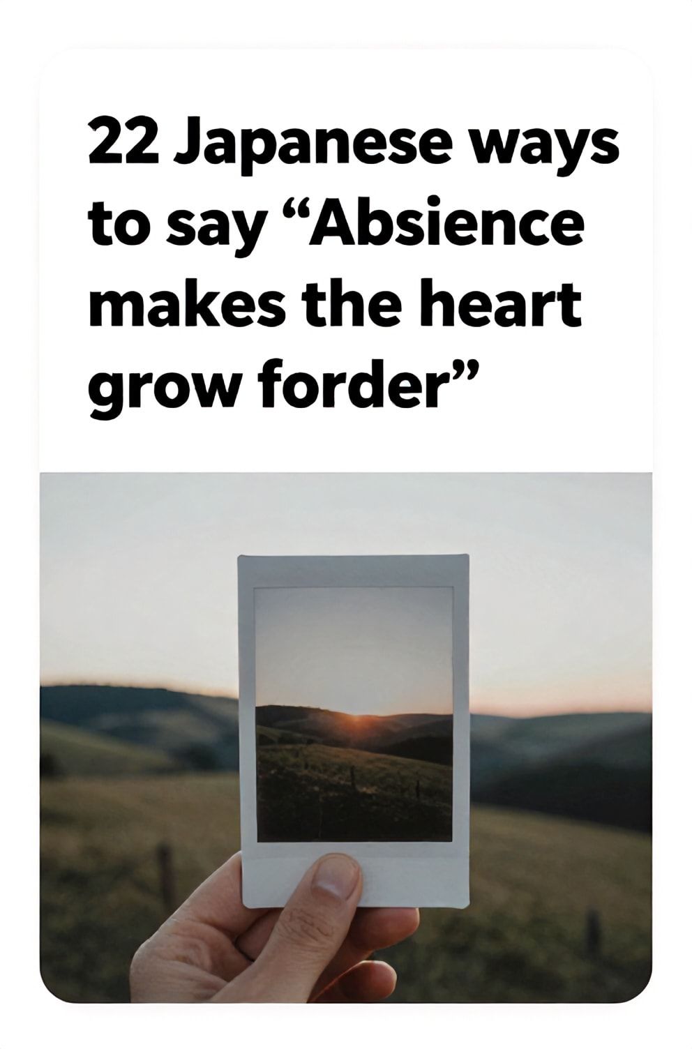 Bold%2C%20sharp%20text%20that%20says%20%E2%80%9C22%20Japanese%20ways%20to%20say%20%E2%80%9CAbsence%20makes%20the%20heart%20grow%20fonder%E2%80%9D%E2%80%9D.%20The%20text%20is%20placed%20at%20the%20top%20inside%20a%20white%2C%20rounded%20rectangular%20illustration%20box%20in%20negative%20space%2C%20beautiful%20Pinterest-style%20frame.%20Pinterest-style%20illustration%20showing%20a%20faded%20photograph%20held%20in%20a%20hand.%20A%20soft-focus%20background%20of%20rolling%20hills%20under%20a%20nostalgic%20sunset.%20Clean%2C%20minimal%20composition%2C%20cold%20neutral%20or%20warm%20neutral%20color%20palette