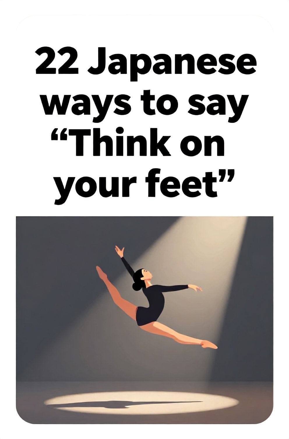 Bold%2C%20sharp%20text%20that%20says%20%E2%80%9C22%20Japanese%20ways%20to%20say%20%E2%80%9CThink%20on%20your%20feet%E2%80%9D%E2%80%9D.%20The%20text%20is%20placed%20at%20the%20top%20inside%20a%20white%2C%20rounded%20rectangular%20illustration%20box%20in%20negative%20space%2C%20beautiful%20Pinterest-style%20frame.%20Pinterest-style%20illustration%20showing%20a%20dancer%20improvising%20a%20move%20mid-air.%20A%20stage%20with%20a%20single%20spotlight%20on%20a%20moment%20of%20adaptation.%20Clean%2C%20minimal%20composition%2C%20cold%20neutral%20or%20warm%20neutral%20color%20palette