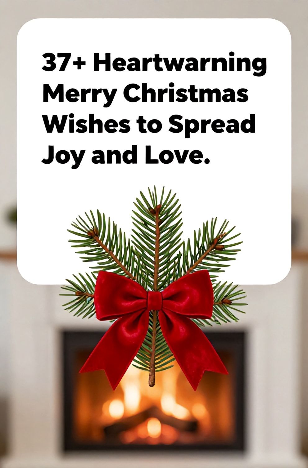 Bold%2C%20sharp%20text%20that%20says%20%E2%80%9C37%2B%20Heartwarming%20Merry%20Christmas%20Wishes%20to%20Spread%20Joy%20and%20Love%E2%80%9D.%20The%20text%20is%20placed%20at%20the%20top%20inside%20a%20white%2C%20rounded%20rectangular%20illustration%20box%20in%20negative%20space%2C%20beautiful%20Pinterest-style%20frame.%20Pinterest-style%20illustration%20showing%20a%20fragrant%20pine%20sprig%20with%20a%20red%20velvet%20bow.%20Background%20of%20a%20cozy%2C%20out-of-focus%20fireplace%20glow.%20Clean%2C%20minimal%20composition%2C%20cold%20neutral%20or%20warm%20neutral%20color%20palette