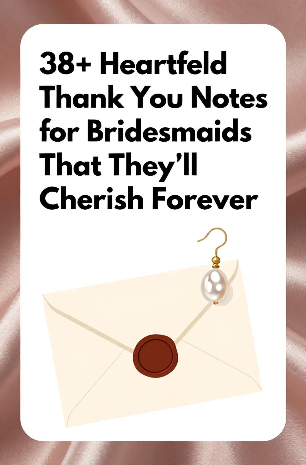 Bold%2C%20sharp%20text%20that%20says%20%E2%80%9C38%2B%20Heartfelt%20Thank%20You%20Notes%20for%20Bridesmaids%20That%20They%27ll%20Cherish%20Forever%E2%80%9D.%20The%20text%20is%20placed%20at%20the%20top%20inside%20a%20white%2C%20rounded%20rectangular%20illustration%20box%20in%20negative%20space%2C%20beautiful%20Pinterest-style%20frame.%20Pinterest-style%20illustration%20showing%20a%20delicate%20pearl%20earring%20next%20to%20a%20sealed%20wax%20envelope.%20Background%20of%20a%20soft%2C%20satiny%20fabric%20in%20a%20dusty%20rose%20color.%20Clean%2C%20minimal%20composition%2C%20cold%20neutral%20or%20warm%20neutral%20color%20palette