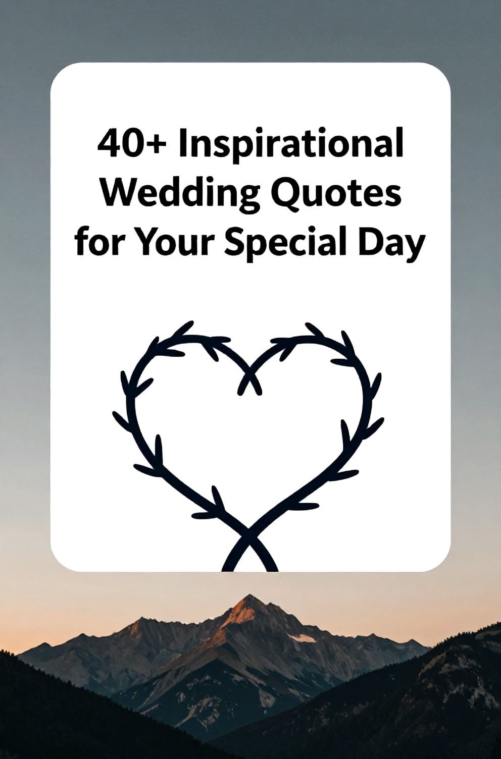 Bold%2C%20sharp%20text%20that%20says%20%E2%80%9C40%2B%20Inspirational%20Wedding%20Quotes%20for%20Your%20Special%20Day%E2%80%9D.%20The%20text%20is%20placed%20at%20the%20top%20inside%20a%20white%2C%20rounded%20rectangular%20illustration%20box%20in%20negative%20space%2C%20beautiful%20Pinterest-style%20frame.%20Pinterest-style%20illustration%20showing%20a%20pair%20of%20intertwined%20branches%20forming%20a%20heart%20shape.%20Background%20of%20a%20majestic%20mountain%20range%20at%20sunset%20in%20silhouette.%20Clean%2C%20minimal%20composition%2C%20cold%20neutral%20or%20warm%20neutral%20color%20palette