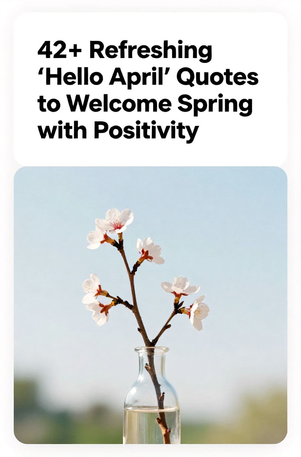 Bold%2C%20sharp%20text%20that%20says%20%E2%80%9C42%2B%20Refreshing%20%27Hello%20April%27%20Quotes%20to%20Welcome%20Spring%20with%20Positivity%E2%80%9D.%20The%20text%20is%20placed%20at%20the%20top%20inside%20a%20white%2C%20rounded%20rectangular%20illustration%20box%20in%20negative%20space%2C%20beautiful%20Pinterest-style%20frame.%20Pinterest-style%20illustration%20showing%20a%20single%20cherry%20blossom%20branch%20in%20a%20clear%20glass%20vase.%20Background%20of%20a%20fresh%2C%20pastel%20blue%20sky%20with%20hints%20of%20green.%20Clean%2C%20minimal%20composition%2C%20cold%20neutral%20or%20warm%20neutral%20color%20palette