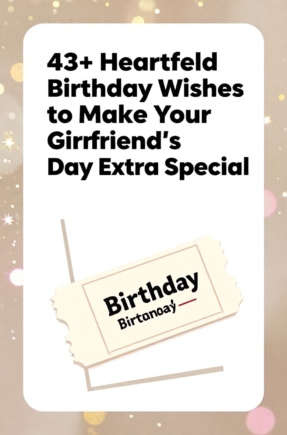 Bold%2C%20sharp%20text%20that%20says%20%E2%80%9C43%2B%20Heartfelt%20Birthday%20Wishes%20to%20Make%20Your%20Girlfriend%27s%20Day%20Extra%20Special%E2%80%9D.%20The%20text%20is%20placed%20at%20the%20top%20inside%20a%20white%2C%20rounded%20rectangular%20illustration%20box%20in%20negative%20space%2C%20beautiful%20Pinterest-style%20frame.%20Pinterest-style%20illustration%20showing%20a%20ticket%20stub%20to%20her%20favorite%20band%20tucked%20into%20a%20birthday%20card.%20Background%20of%20a%20sparkling%2C%20festive%20gold%20and%20pink%20bokeh%20effect.%20Clean%2C%20minimal%20composition%2C%20cold%20neutral%20or%20warm%20neutral%20color%20palette